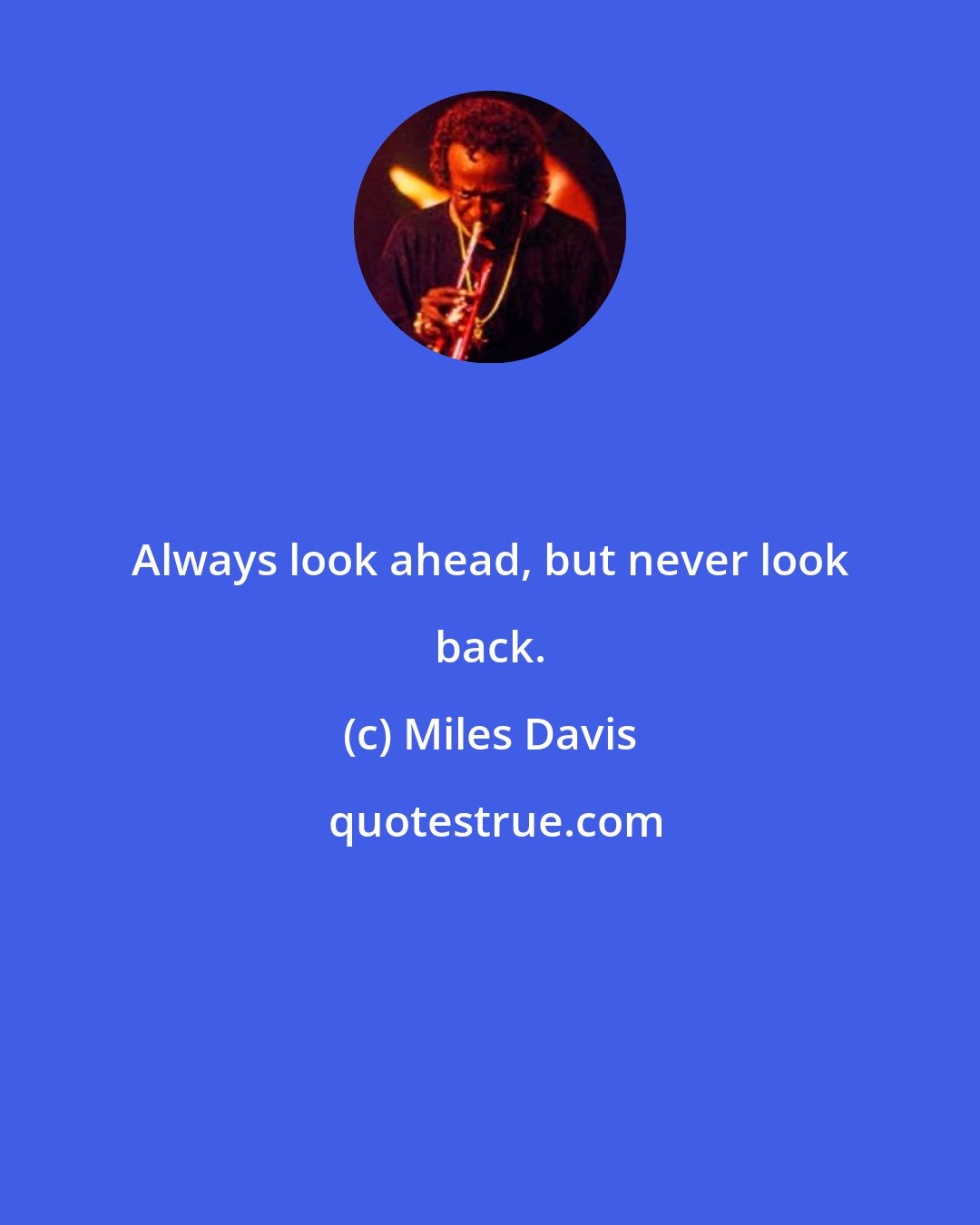 Miles Davis: Always look ahead, but never look back.