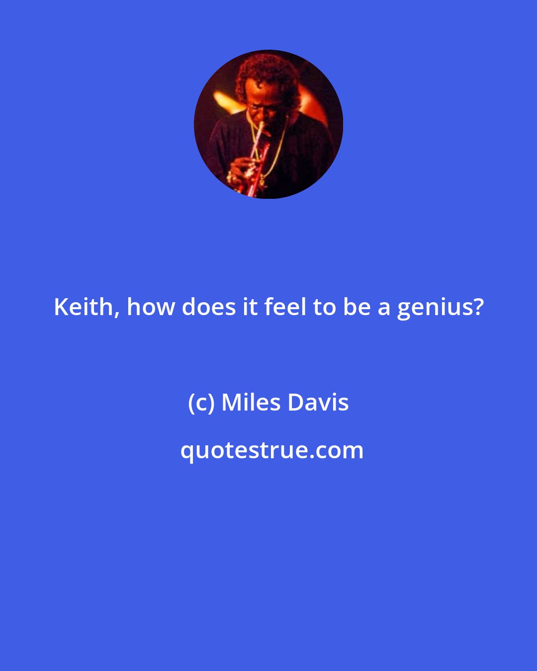 Miles Davis: Keith, how does it feel to be a genius?