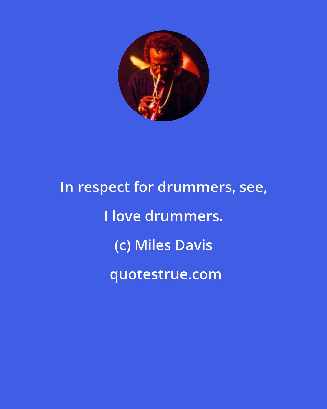 Miles Davis: In respect for drummers, see, I love drummers.