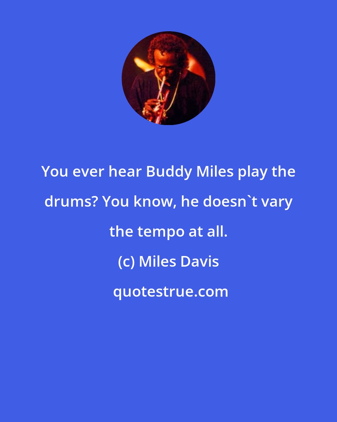 Miles Davis: You ever hear Buddy Miles play the drums? You know, he doesn't vary the tempo at all.