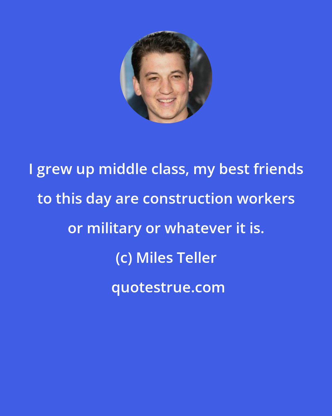 Miles Teller: I grew up middle class, my best friends to this day are construction workers or military or whatever it is.