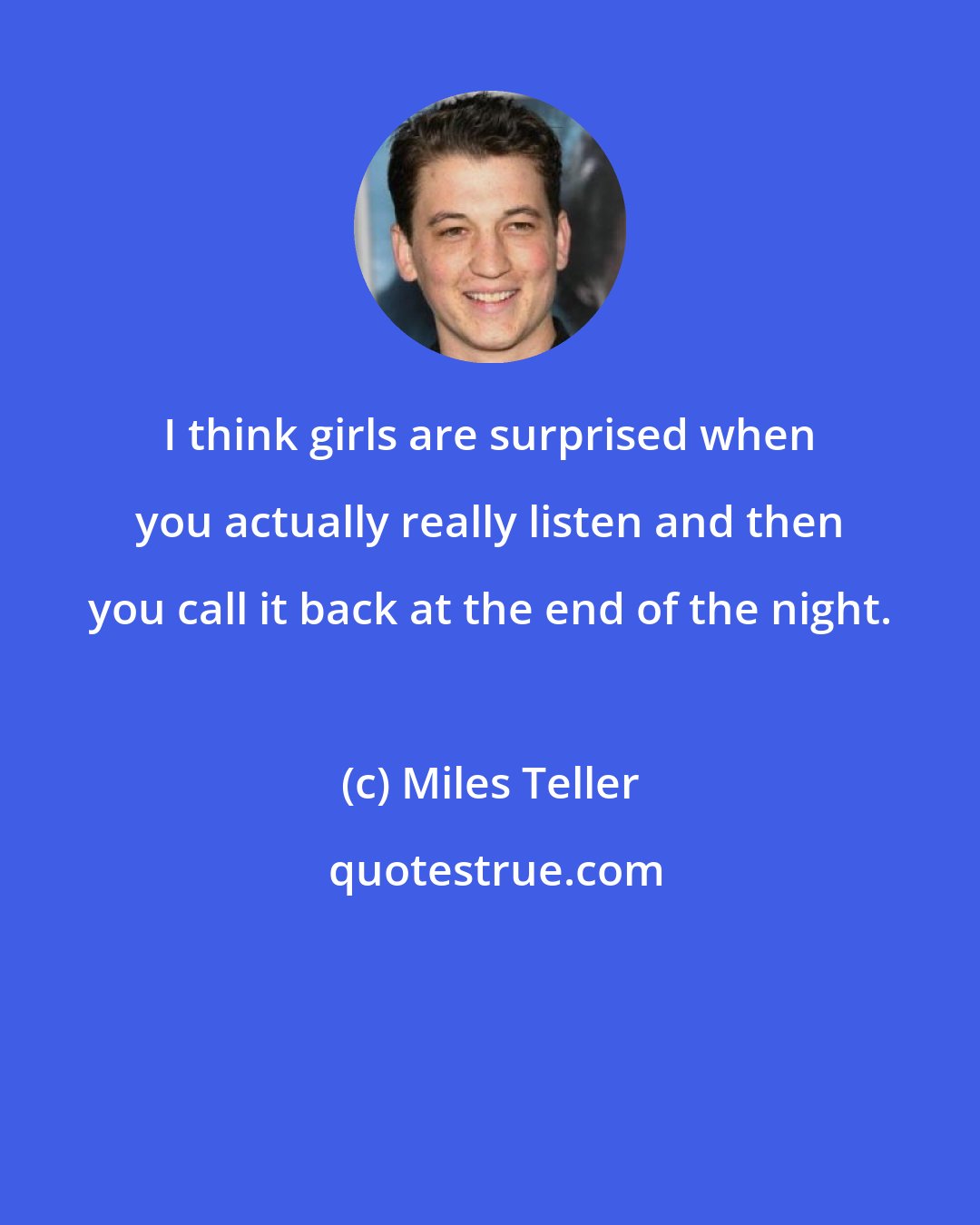 Miles Teller: I think girls are surprised when you actually really listen and then you call it back at the end of the night.