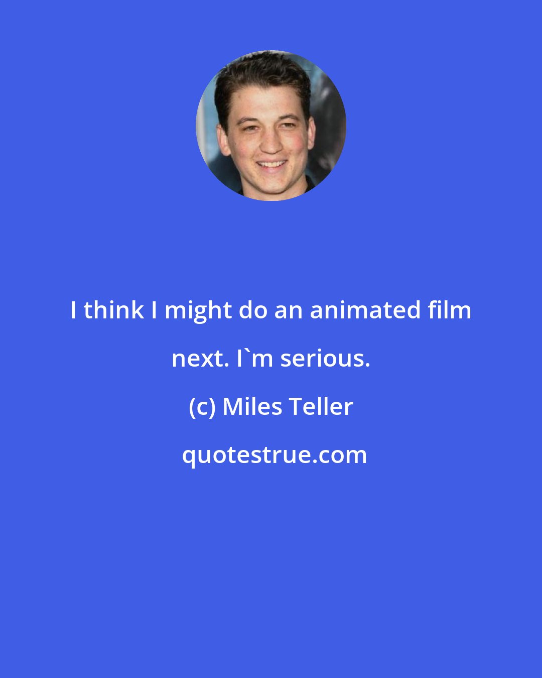 Miles Teller: I think I might do an animated film next. I'm serious.