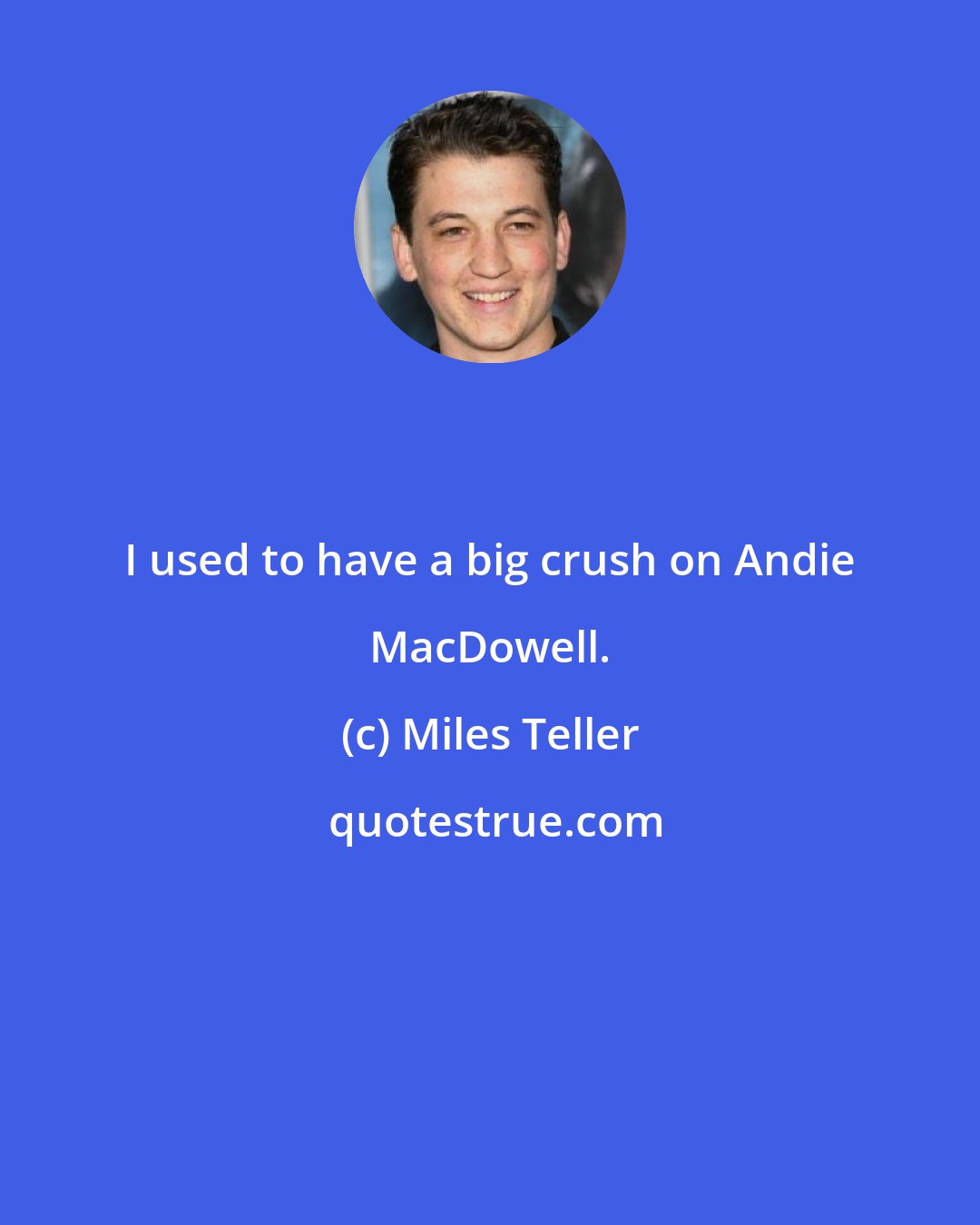 Miles Teller: I used to have a big crush on Andie MacDowell.