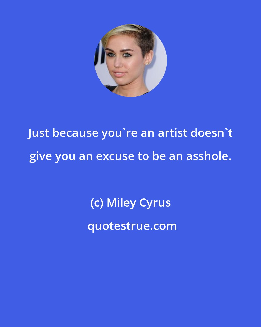 Miley Cyrus: Just because you're an artist doesn't give you an excuse to be an asshole.