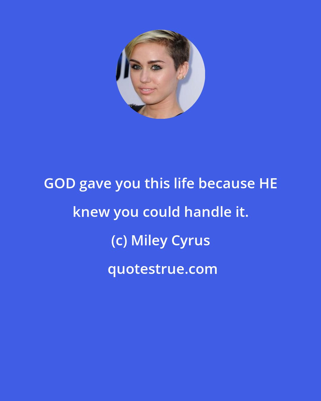 Miley Cyrus: GOD gave you this life because HE knew you could handle it.