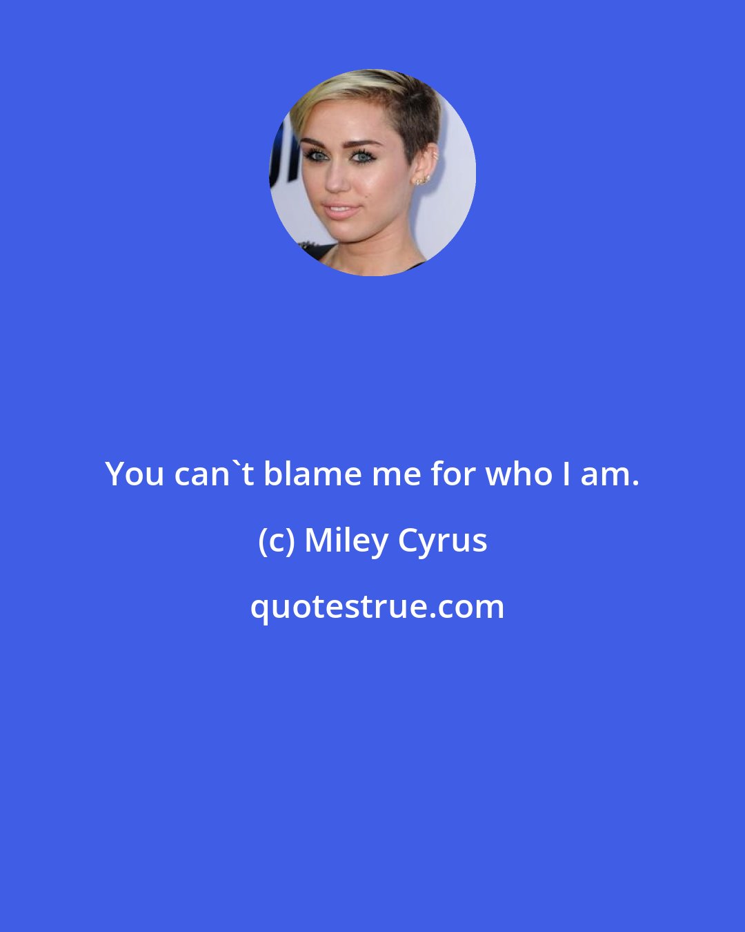 Miley Cyrus: You can't blame me for who I am.