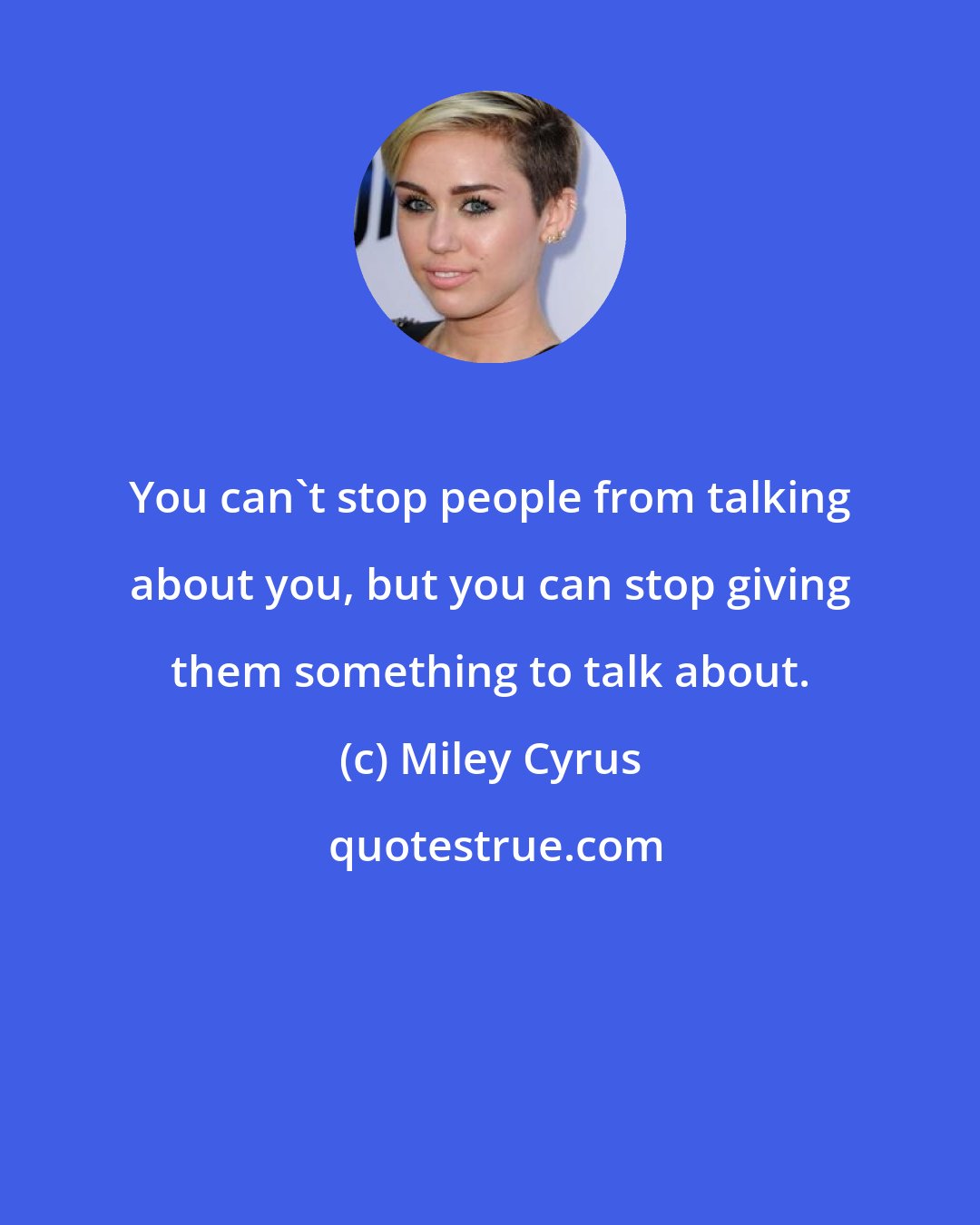 Miley Cyrus: You can't stop people from talking about you, but you can stop giving them something to talk about.