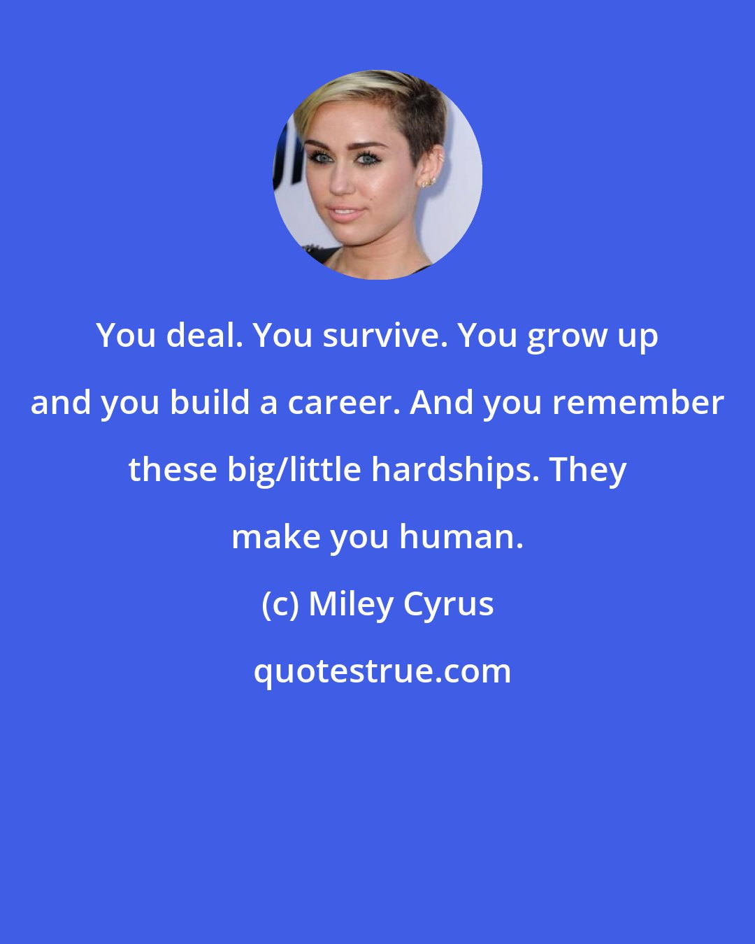 Miley Cyrus: You deal. You survive. You grow up and you build a career. And you remember these big/little hardships. They make you human.