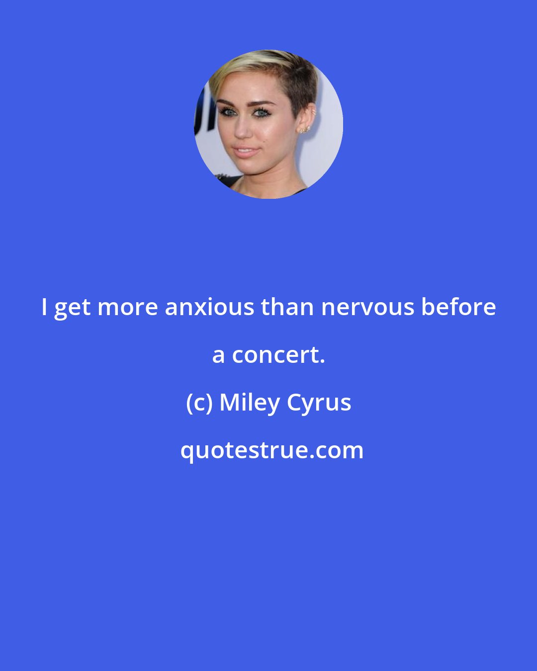 Miley Cyrus: I get more anxious than nervous before a concert.