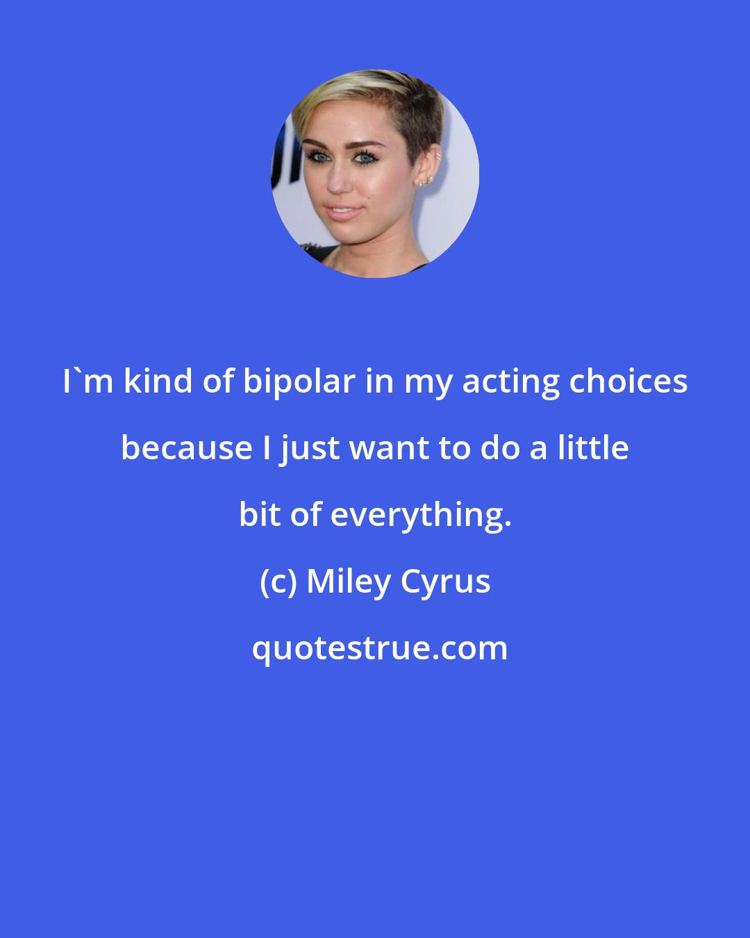 Miley Cyrus: I'm kind of bipolar in my acting choices because I just want to do a little bit of everything.