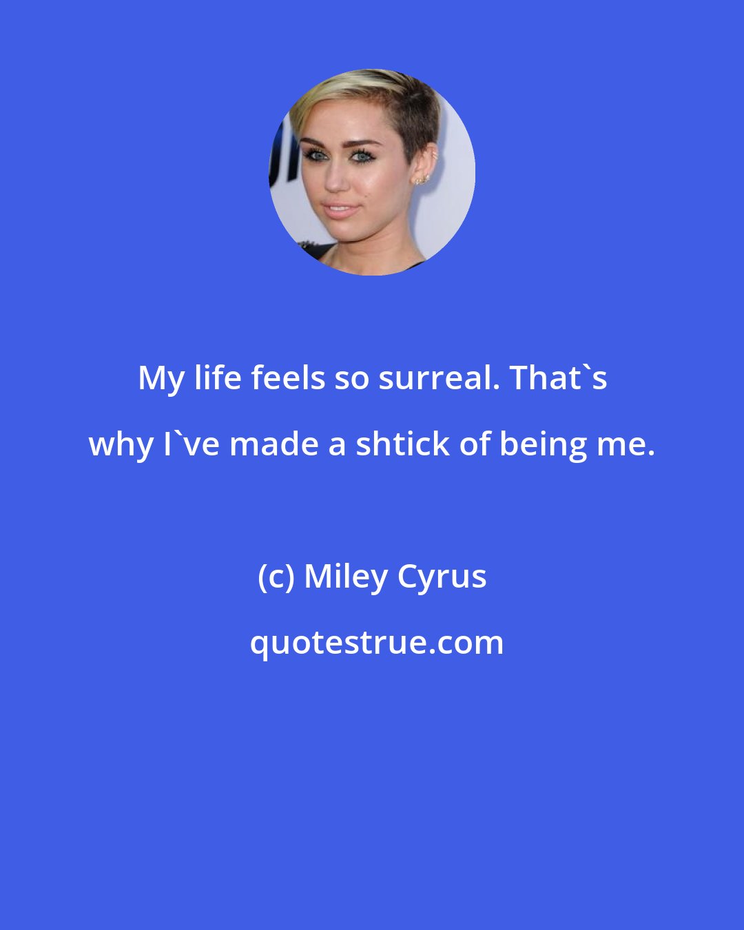 Miley Cyrus: My life feels so surreal. That's why I've made a shtick of being me.