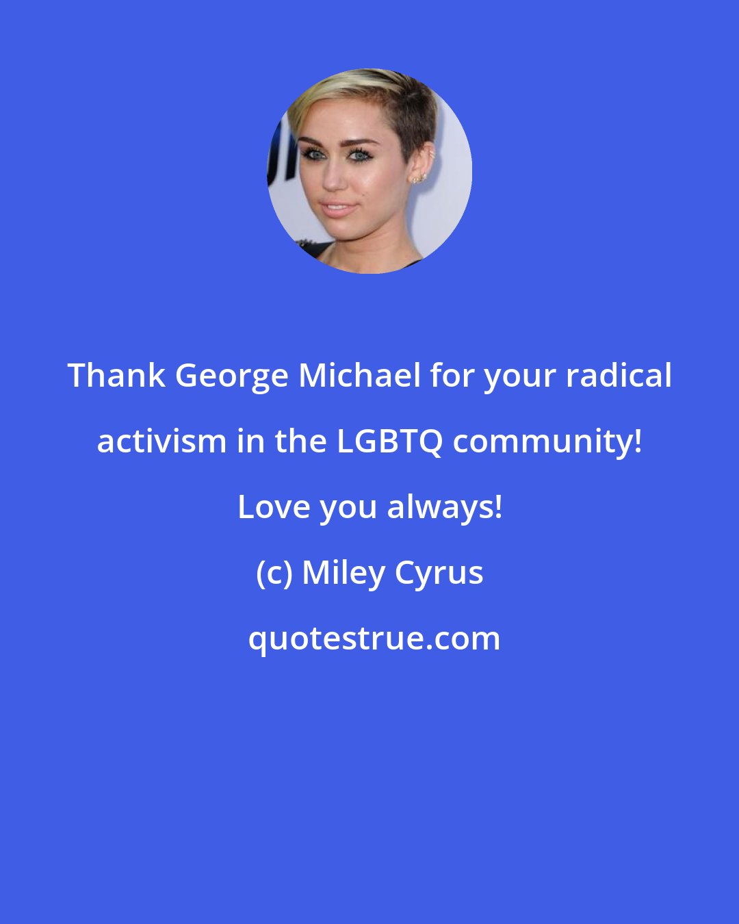 Miley Cyrus: Thank George Michael for your radical activism in the LGBTQ community! Love you always!