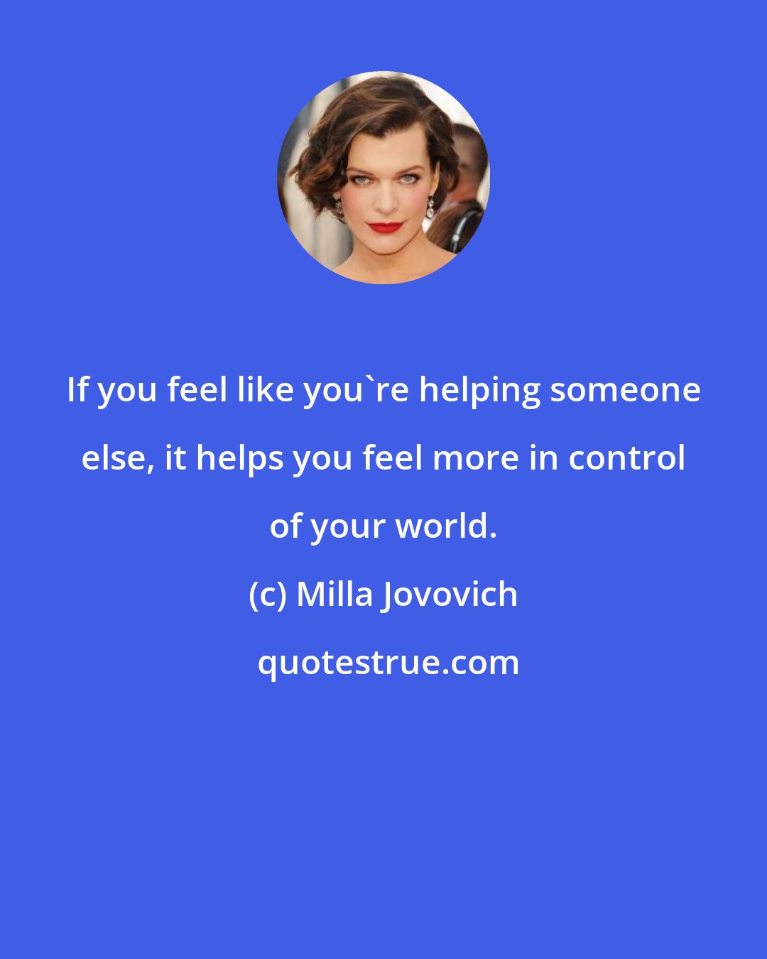 Milla Jovovich: If you feel like you're helping someone else, it helps you feel more in control of your world.