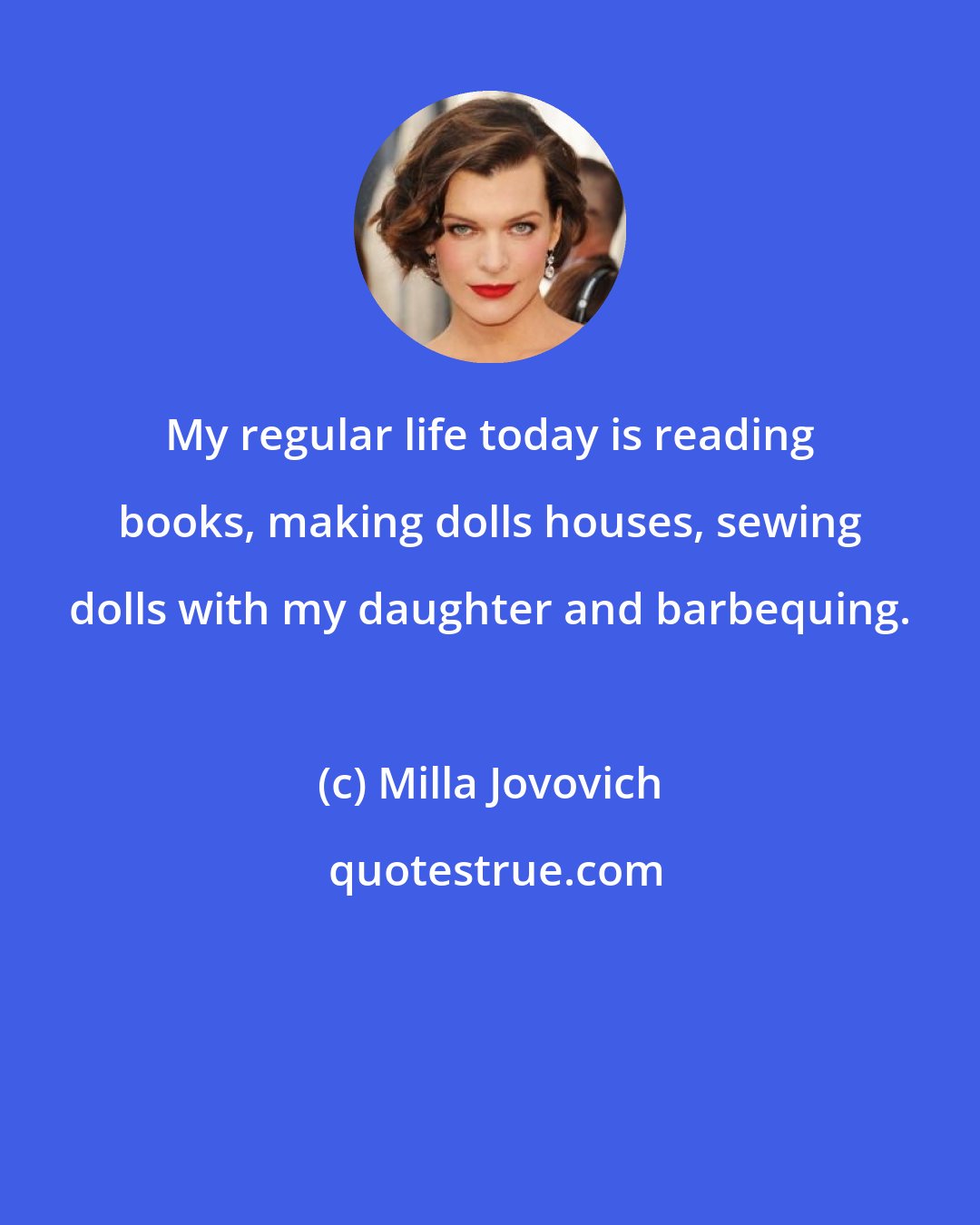 Milla Jovovich: My regular life today is reading books, making dolls houses, sewing dolls with my daughter and barbequing.