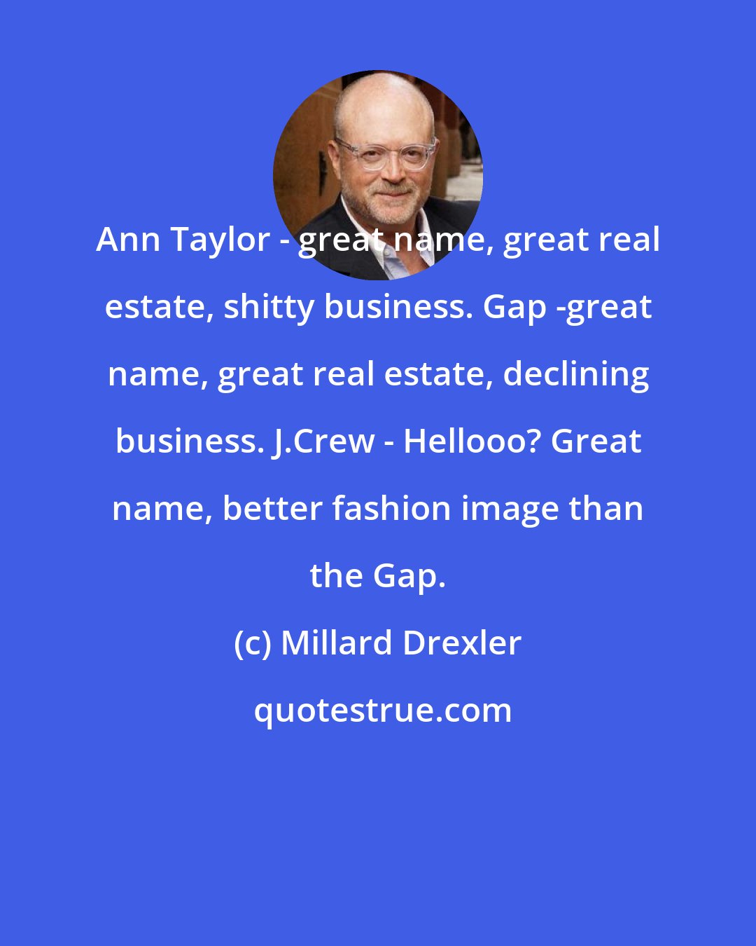 Millard Drexler: Ann Taylor - great name, great real estate, shitty business. Gap -great name, great real estate, declining business. J.Crew - Hellooo? Great name, better fashion image than the Gap.