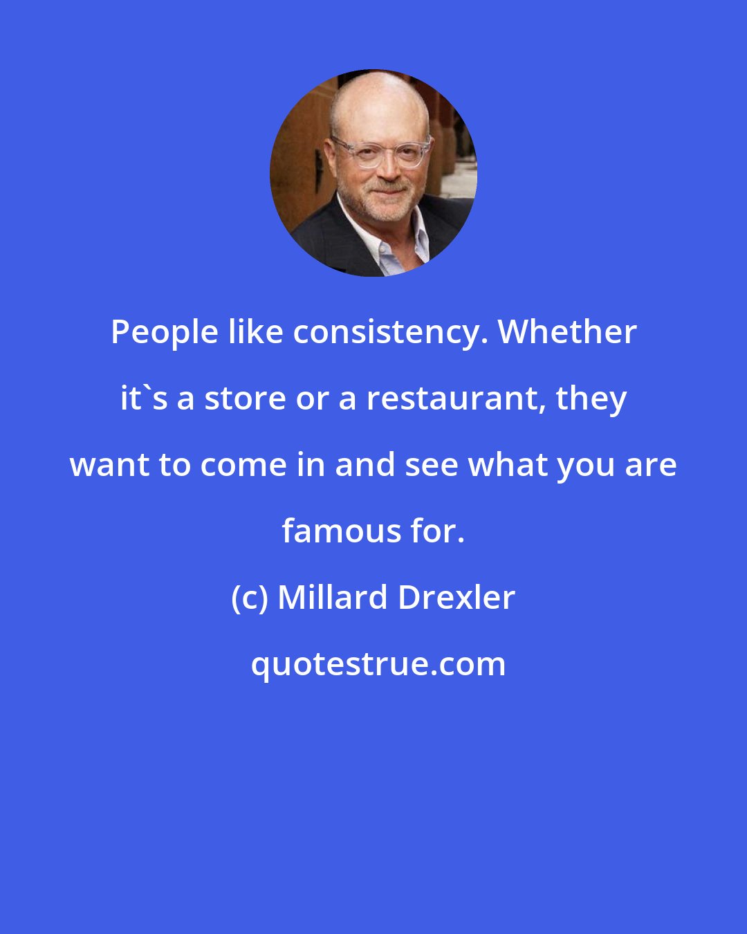 Millard Drexler: People like consistency. Whether it's a store or a restaurant, they want to come in and see what you are famous for.