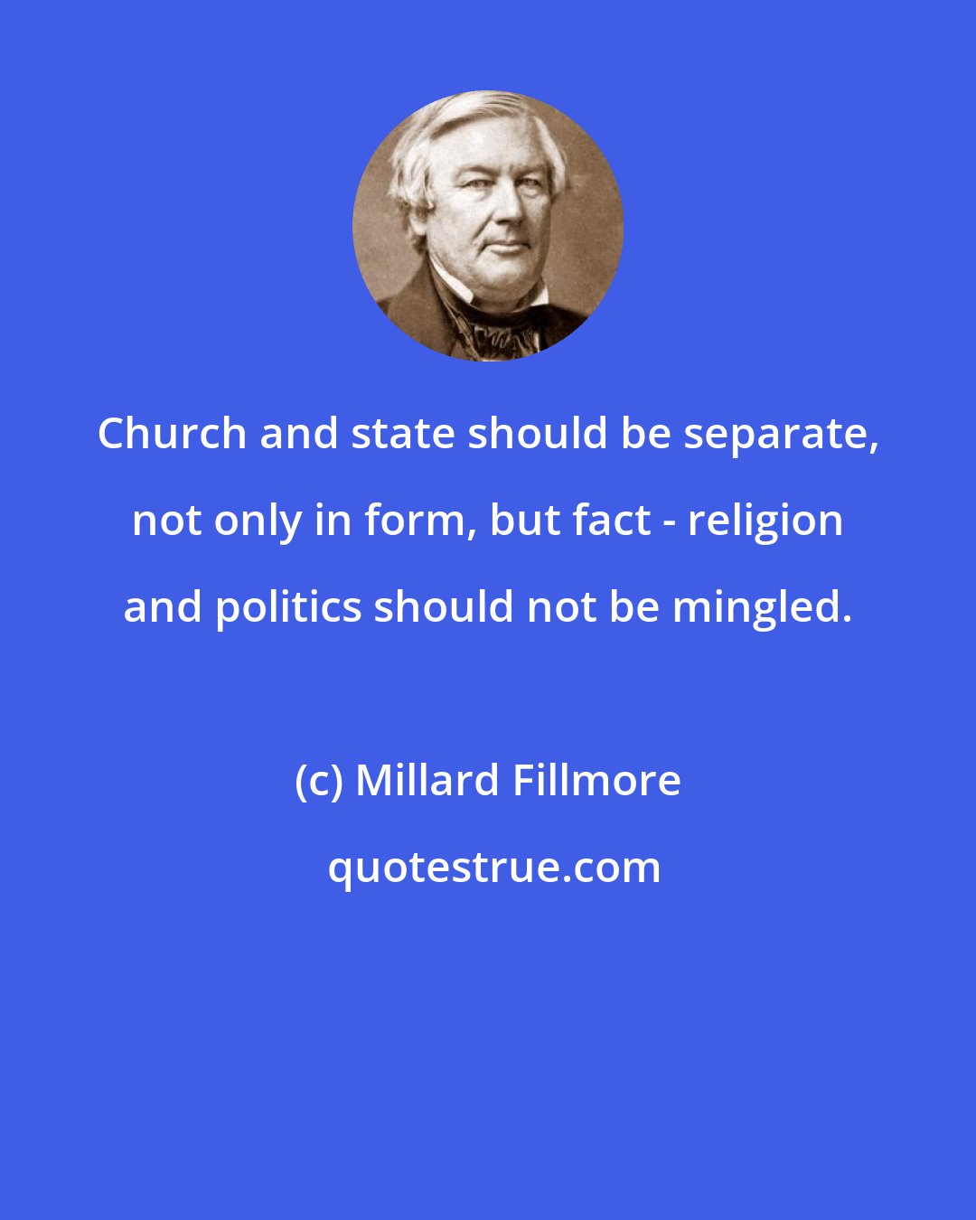 Millard Fillmore: Church and state should be separate, not only in form, but fact - religion and politics should not be mingled.