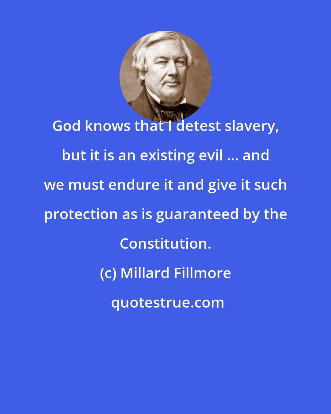 Millard Fillmore: God knows that I detest slavery, but it is an existing evil ... and we must endure it and give it such protection as is guaranteed by the Constitution.