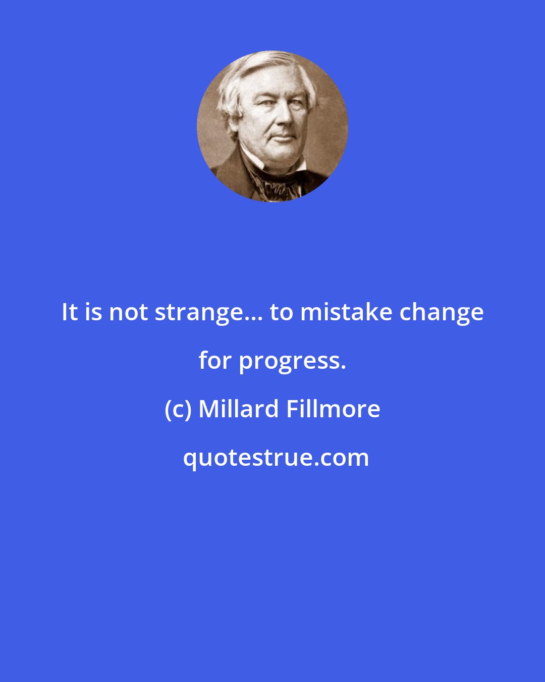 Millard Fillmore: It is not strange... to mistake change for progress.