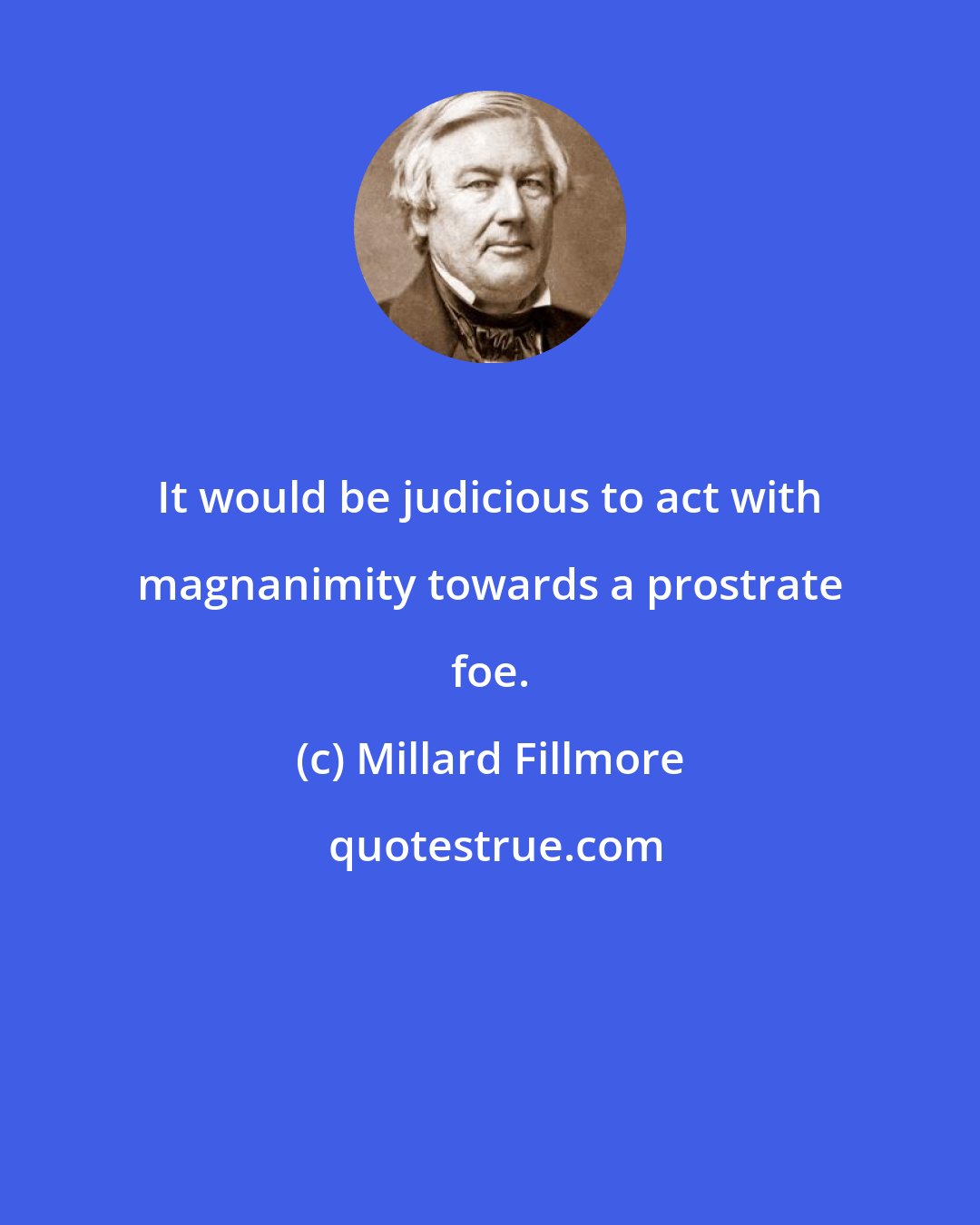 Millard Fillmore: It would be judicious to act with magnanimity towards a prostrate foe.