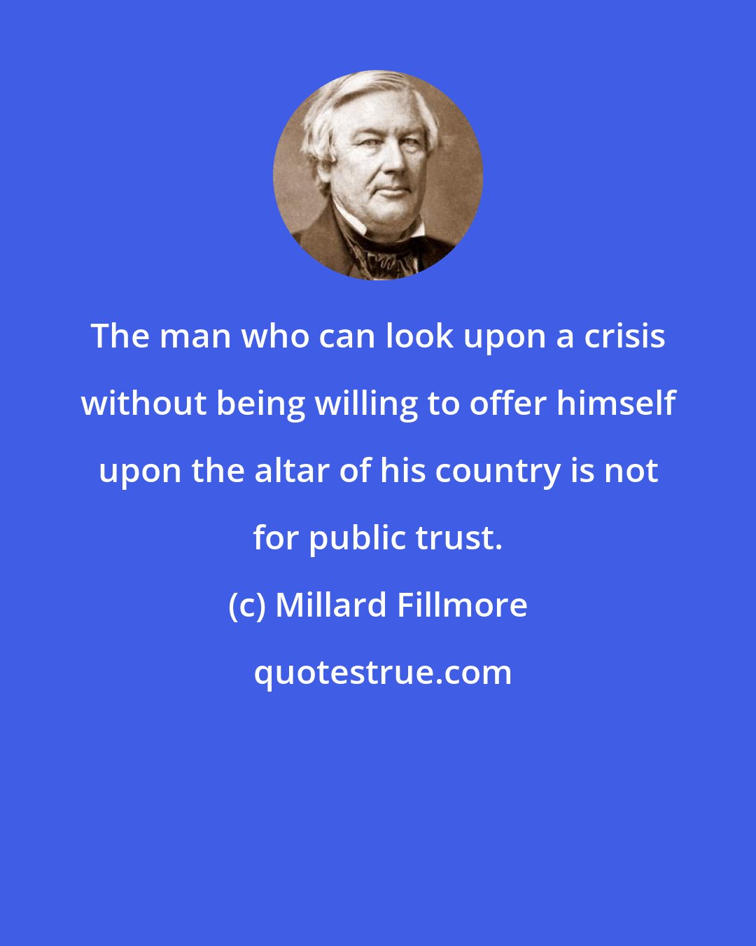 Millard Fillmore: The man who can look upon a crisis without being willing to offer himself upon the altar of his country is not for public trust.