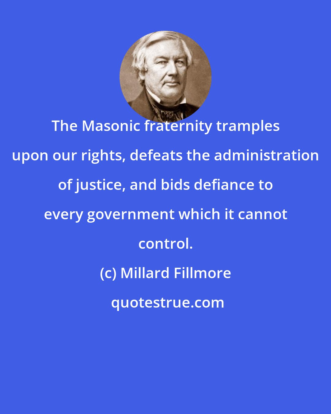 Millard Fillmore: The Masonic fraternity tramples upon our rights, defeats the administration of justice, and bids defiance to every government which it cannot control.