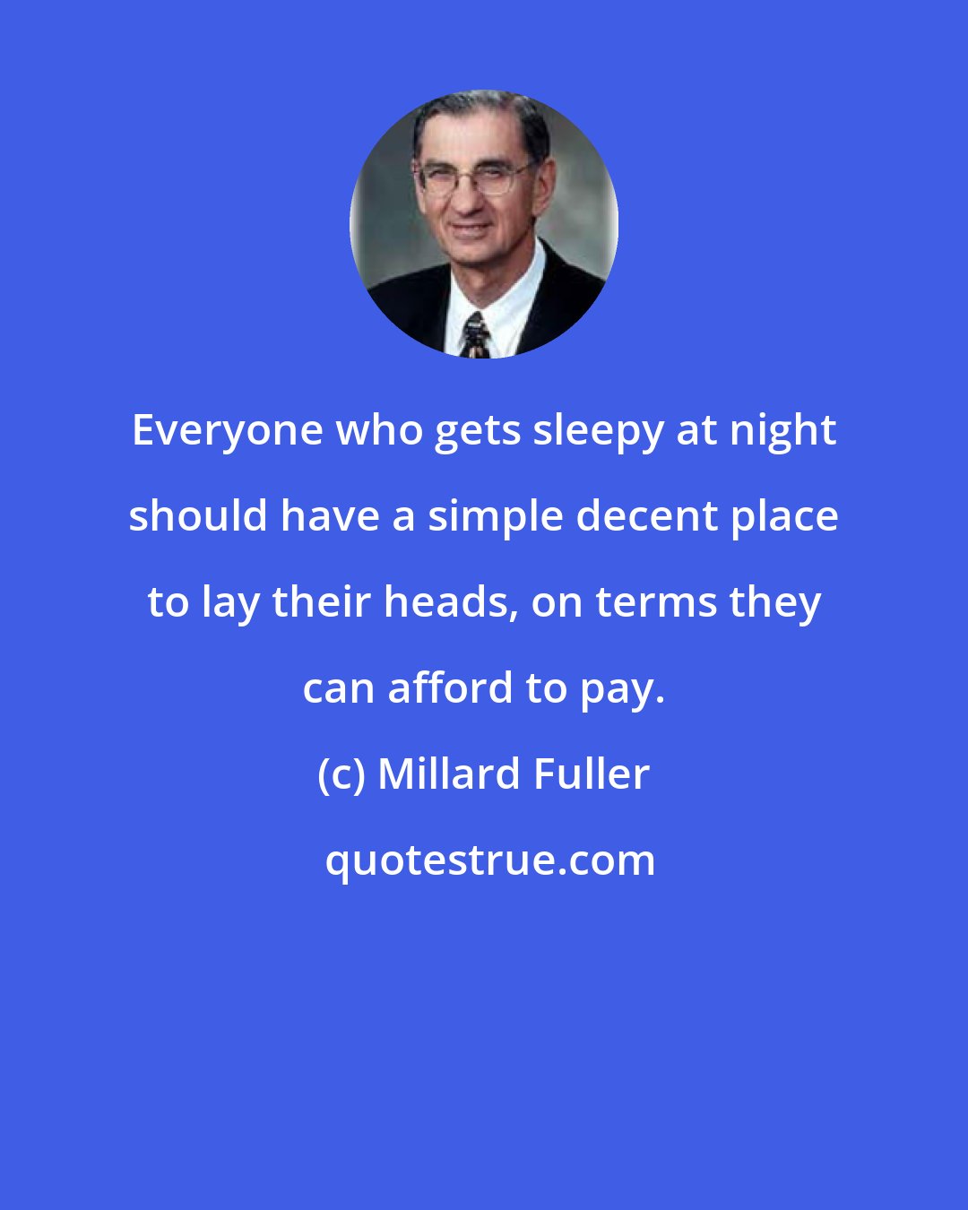 Millard Fuller: Everyone who gets sleepy at night should have a simple decent place to lay their heads, on terms they can afford to pay.