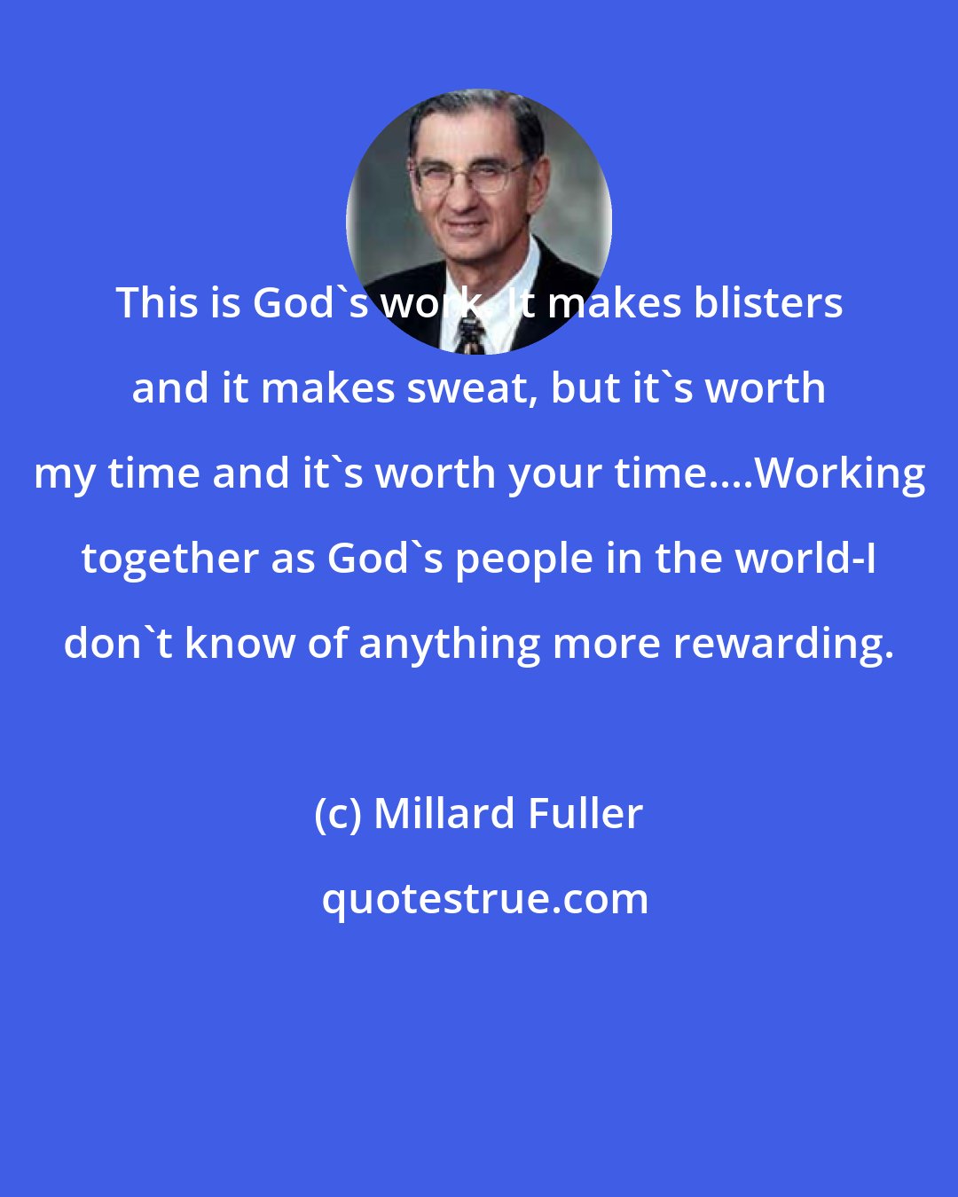 Millard Fuller: This is God's work. It makes blisters and it makes sweat, but it's worth my time and it's worth your time....Working together as God's people in the world-I don't know of anything more rewarding.