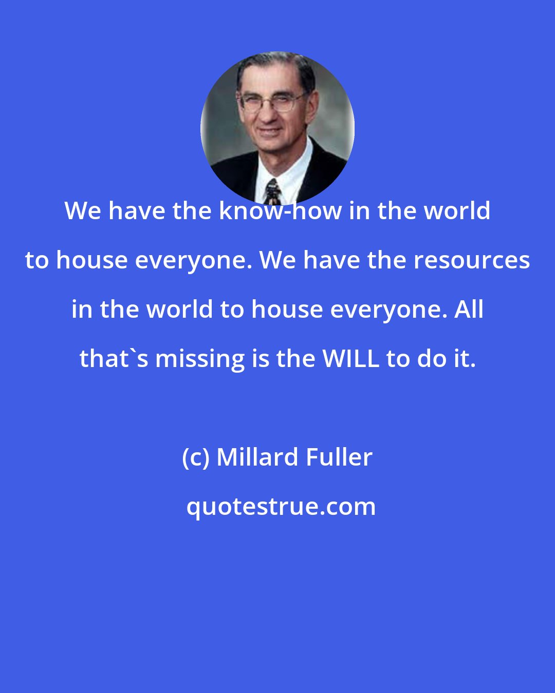 Millard Fuller: We have the know-how in the world to house everyone. We have the resources in the world to house everyone. All that's missing is the WILL to do it.