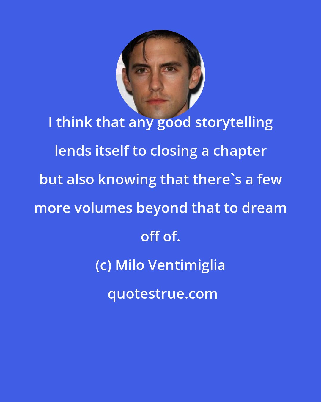 Milo Ventimiglia: I think that any good storytelling lends itself to closing a chapter but also knowing that there's a few more volumes beyond that to dream off of.