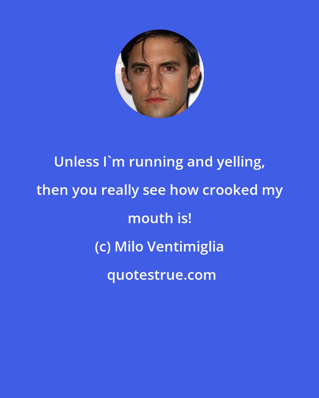 Milo Ventimiglia: Unless I'm running and yelling, then you really see how crooked my mouth is!