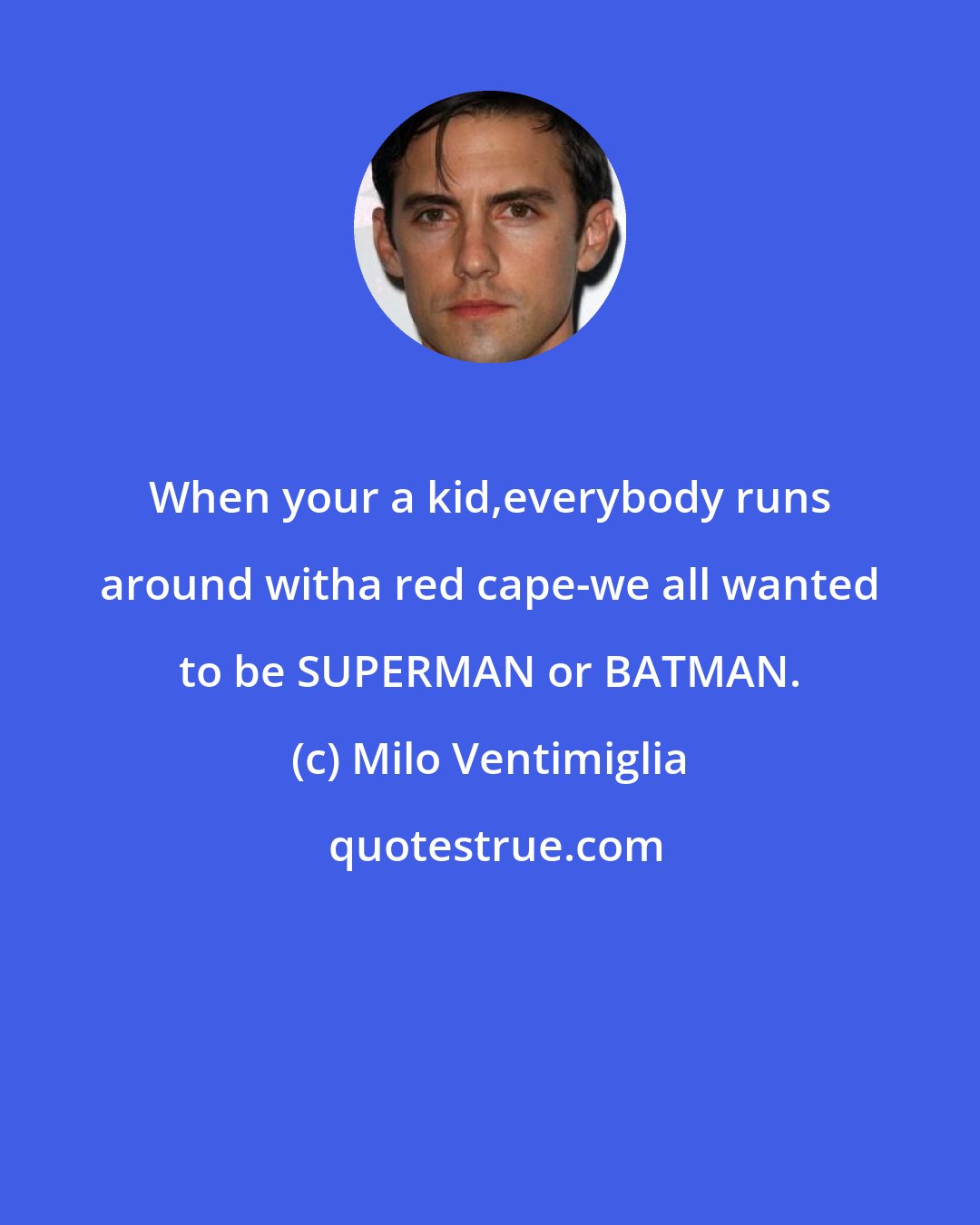 Milo Ventimiglia: When your a kid,everybody runs around witha red cape-we all wanted to be SUPERMAN or BATMAN.