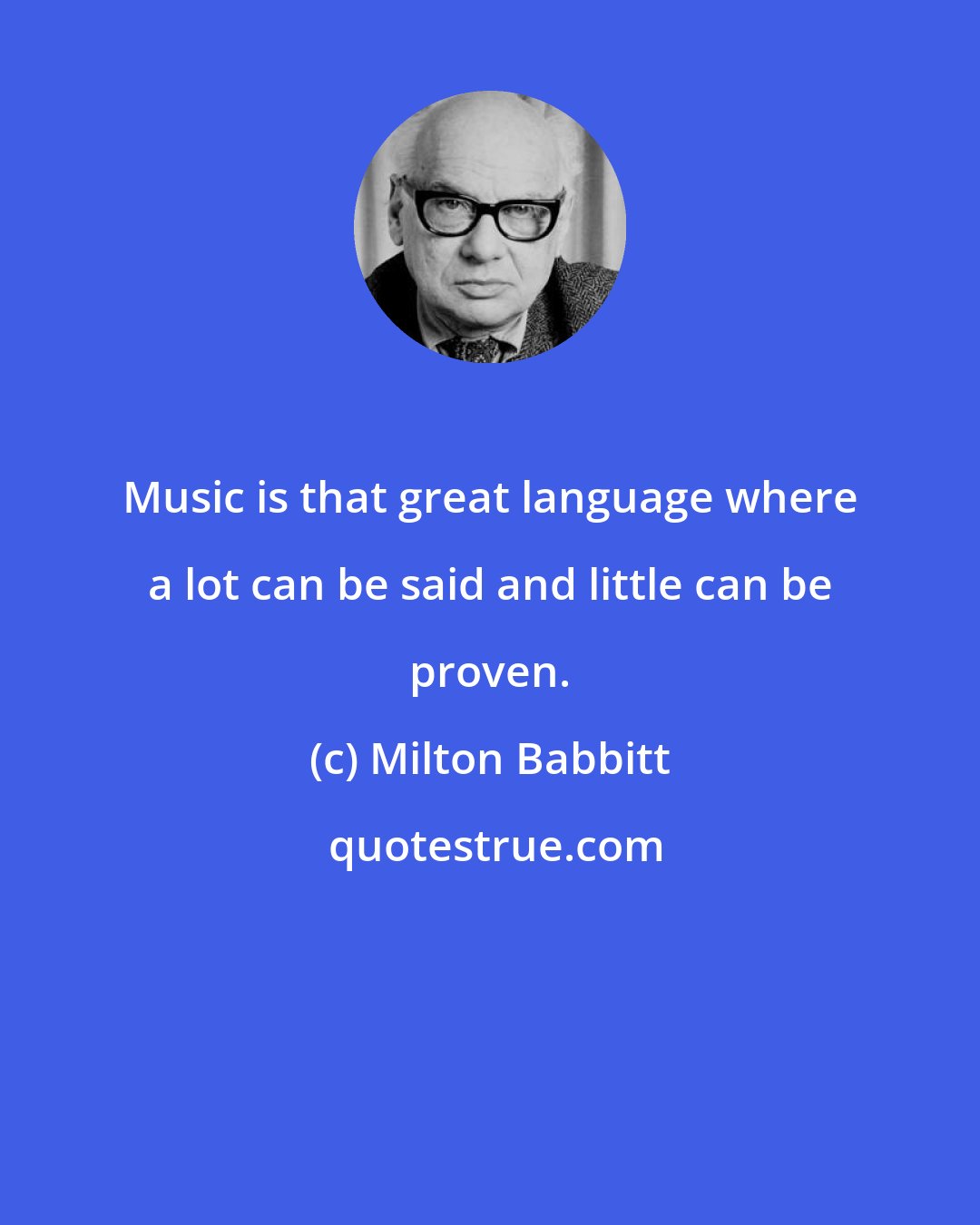 Milton Babbitt: Music is that great language where a lot can be said and little can be proven.