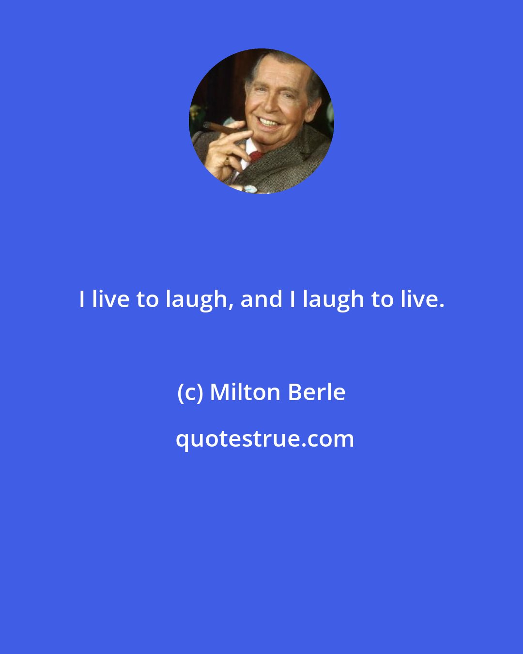 Milton Berle: I live to laugh, and I laugh to live.
