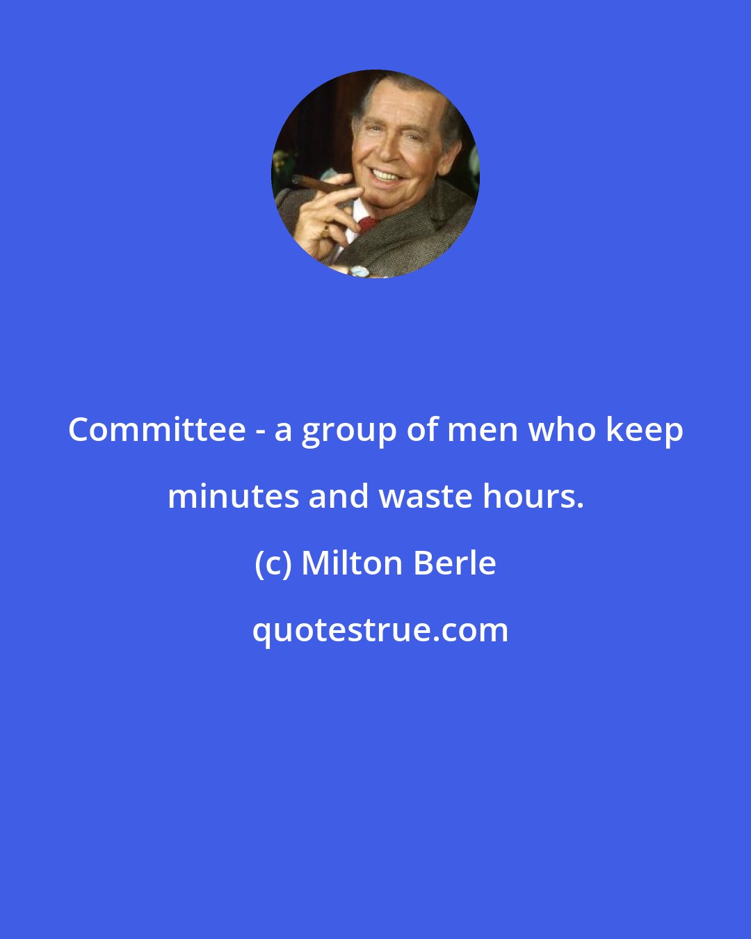 Milton Berle: Committee - a group of men who keep minutes and waste hours.