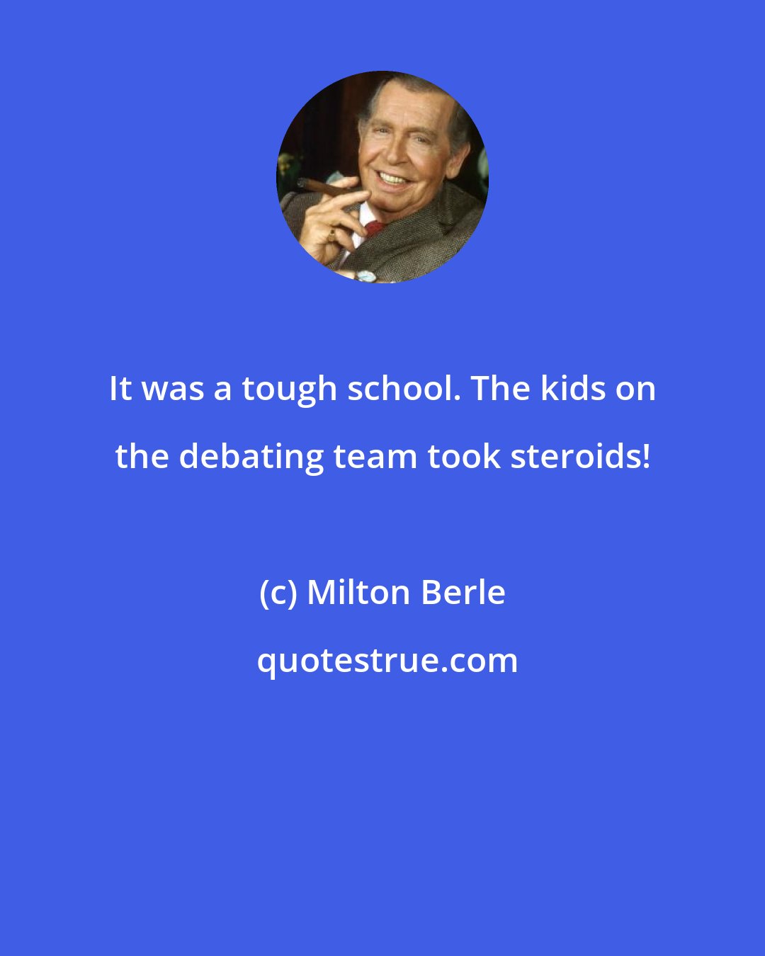 Milton Berle: It was a tough school. The kids on the debating team took steroids!