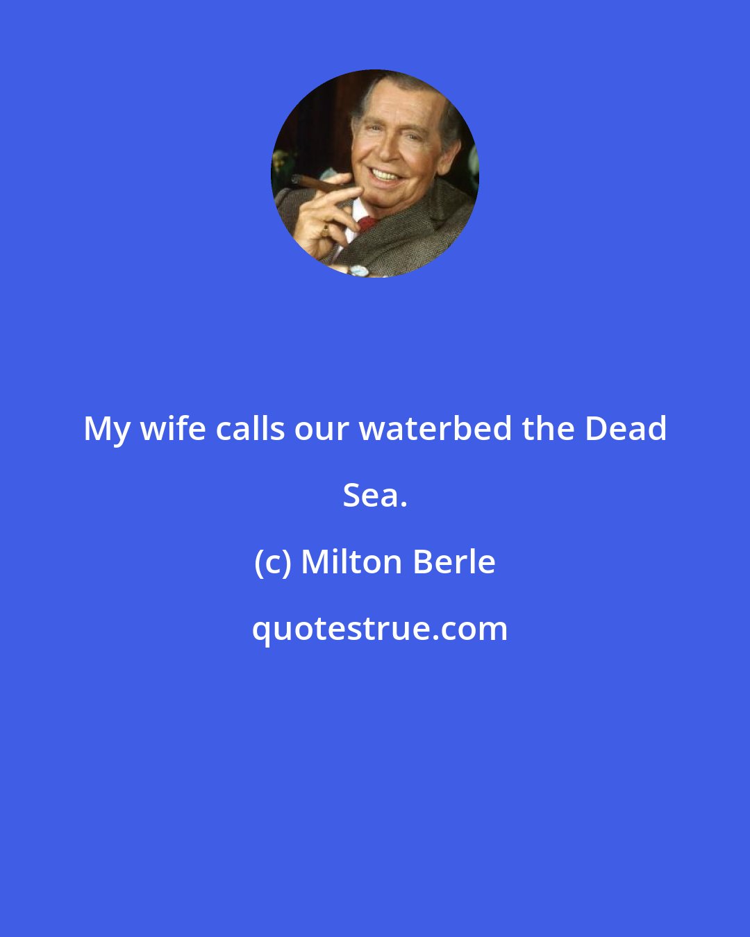 Milton Berle: My wife calls our waterbed the Dead Sea.