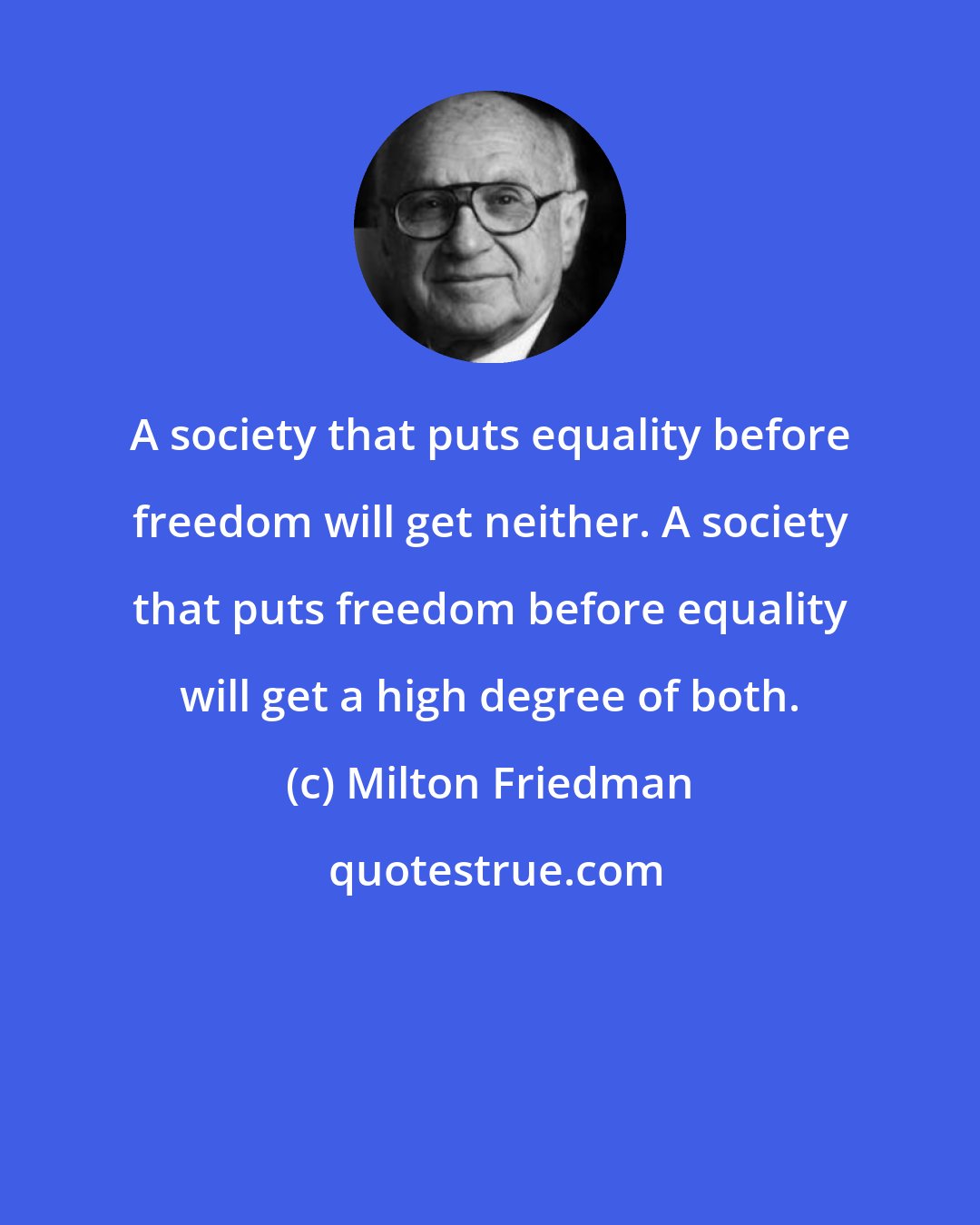 Milton Friedman: A society that puts equality before freedom will get neither. A society that puts freedom before equality will get a high degree of both.