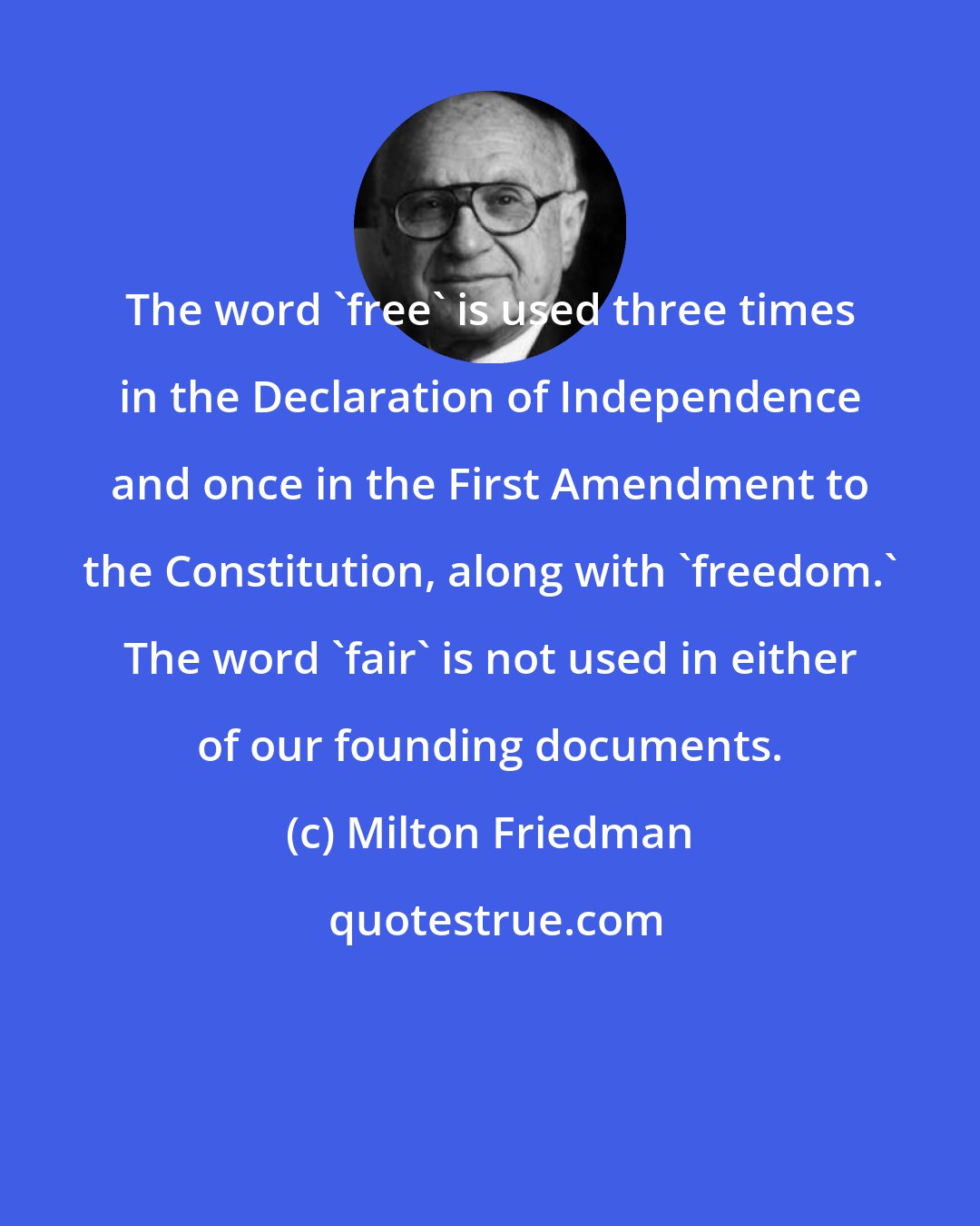 Milton Friedman: The word 'free' is used three times in the Declaration of Independence and once in the First Amendment to the Constitution, along with 'freedom.' The word 'fair' is not used in either of our founding documents.