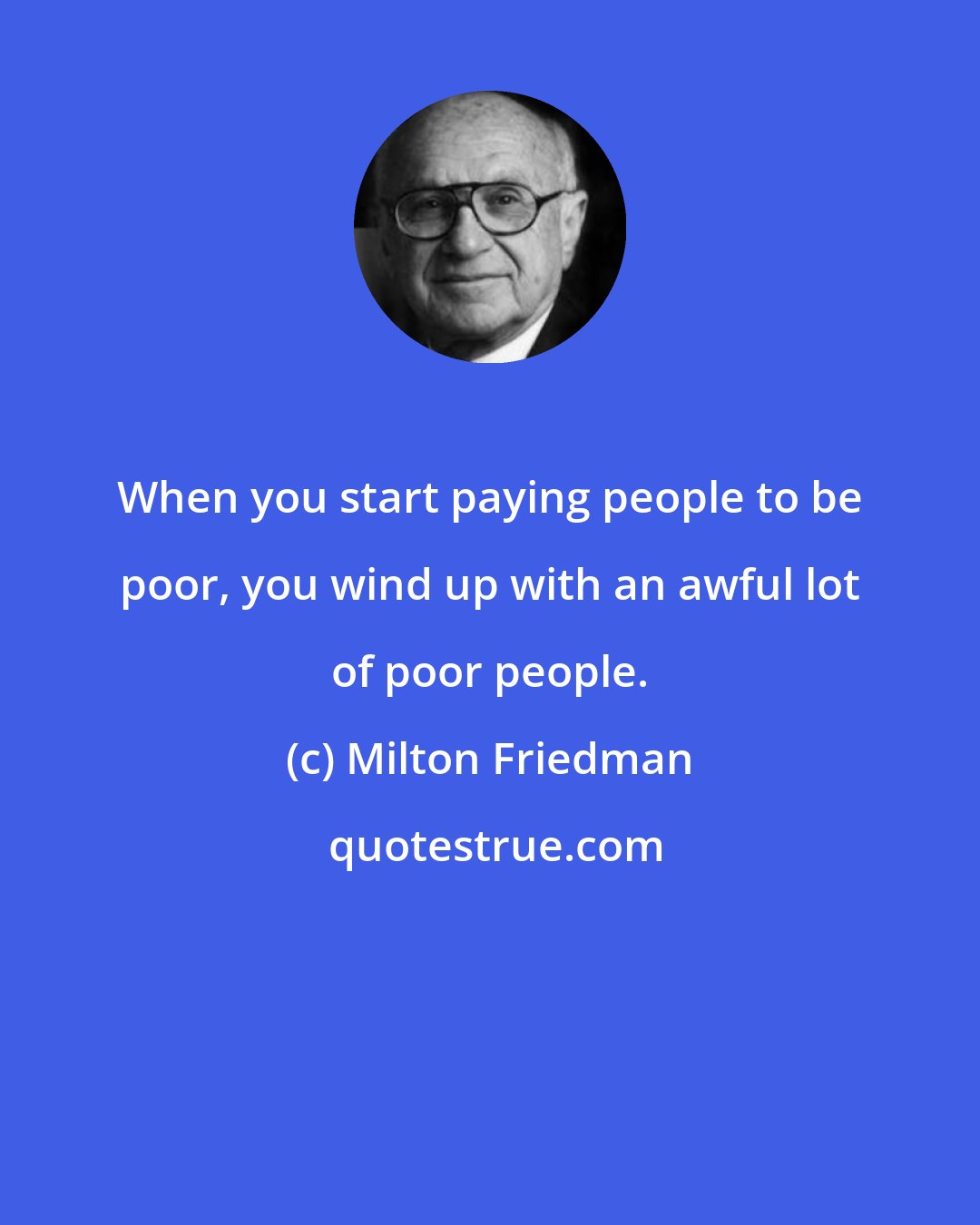 Milton Friedman: When you start paying people to be poor, you wind up with an awful lot of poor people.