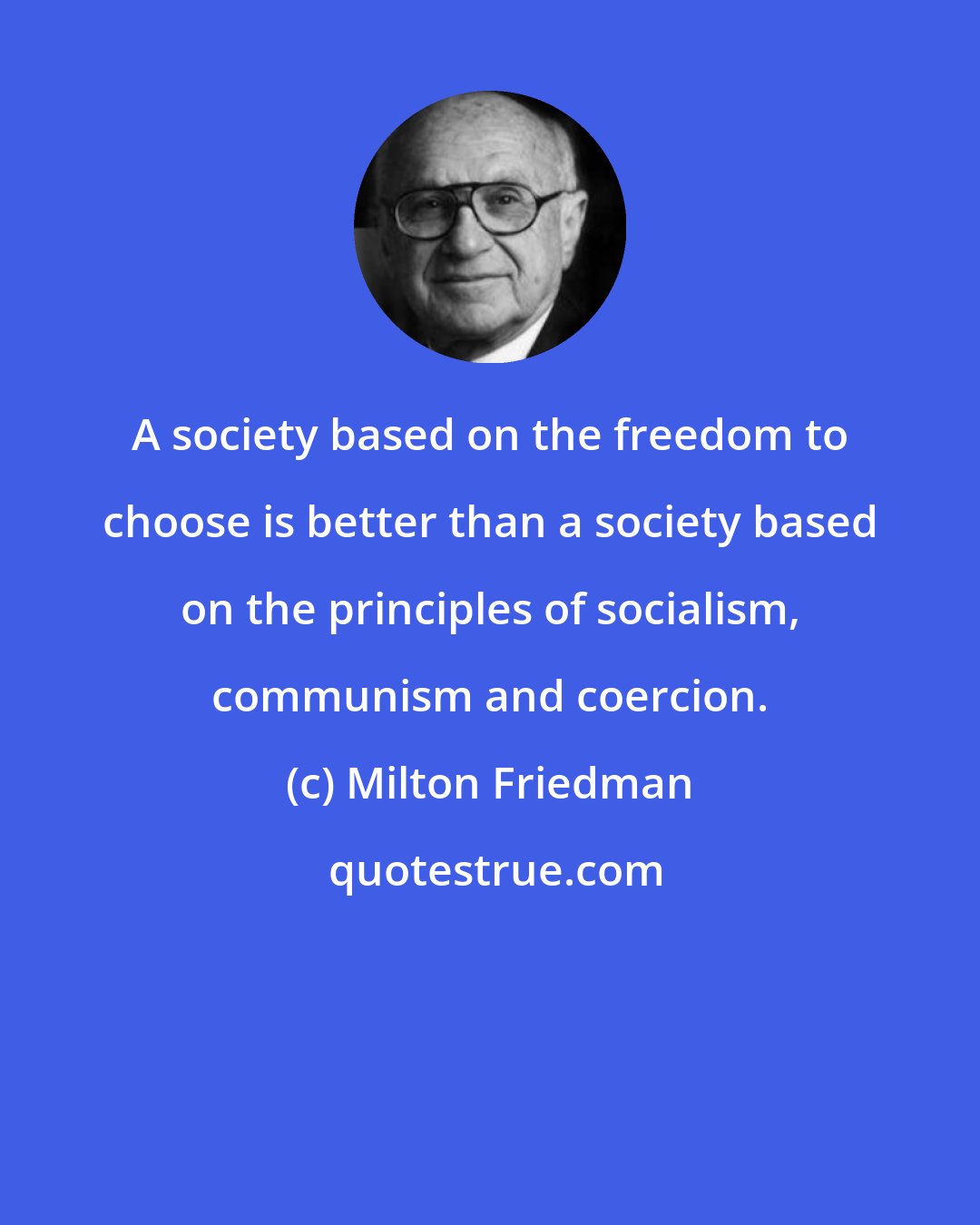Milton Friedman: A society based on the freedom to choose is better than a society based on the principles of socialism, communism and coercion.