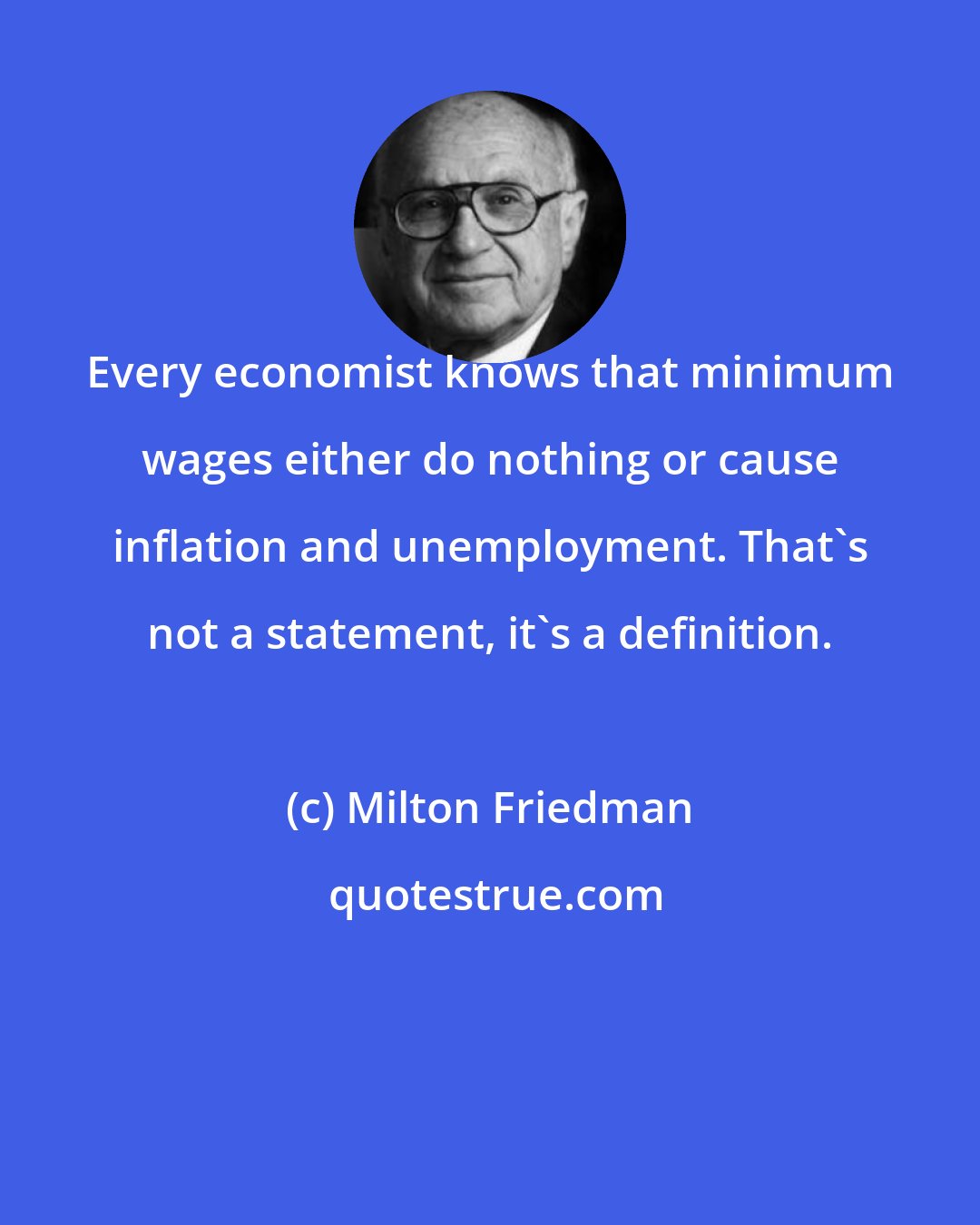 Milton Friedman: Every economist knows that minimum wages either do nothing or cause inflation and unemployment. That's not a statement, it's a definition.