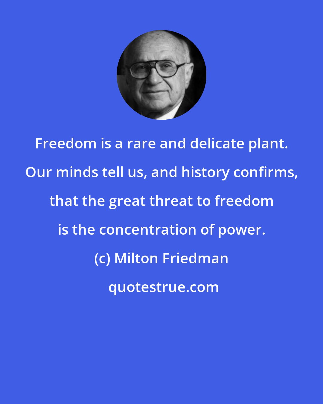 Milton Friedman: Freedom is a rare and delicate plant. Our minds tell us, and history confirms, that the great threat to freedom is the concentration of power.