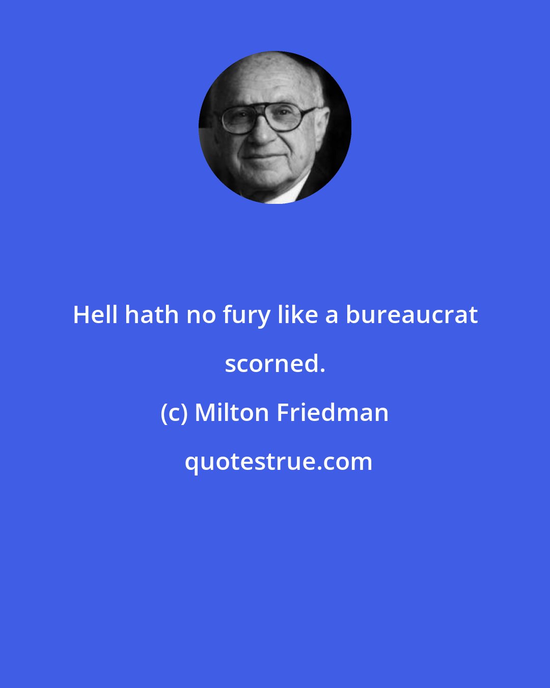 Milton Friedman: Hell hath no fury like a bureaucrat scorned.