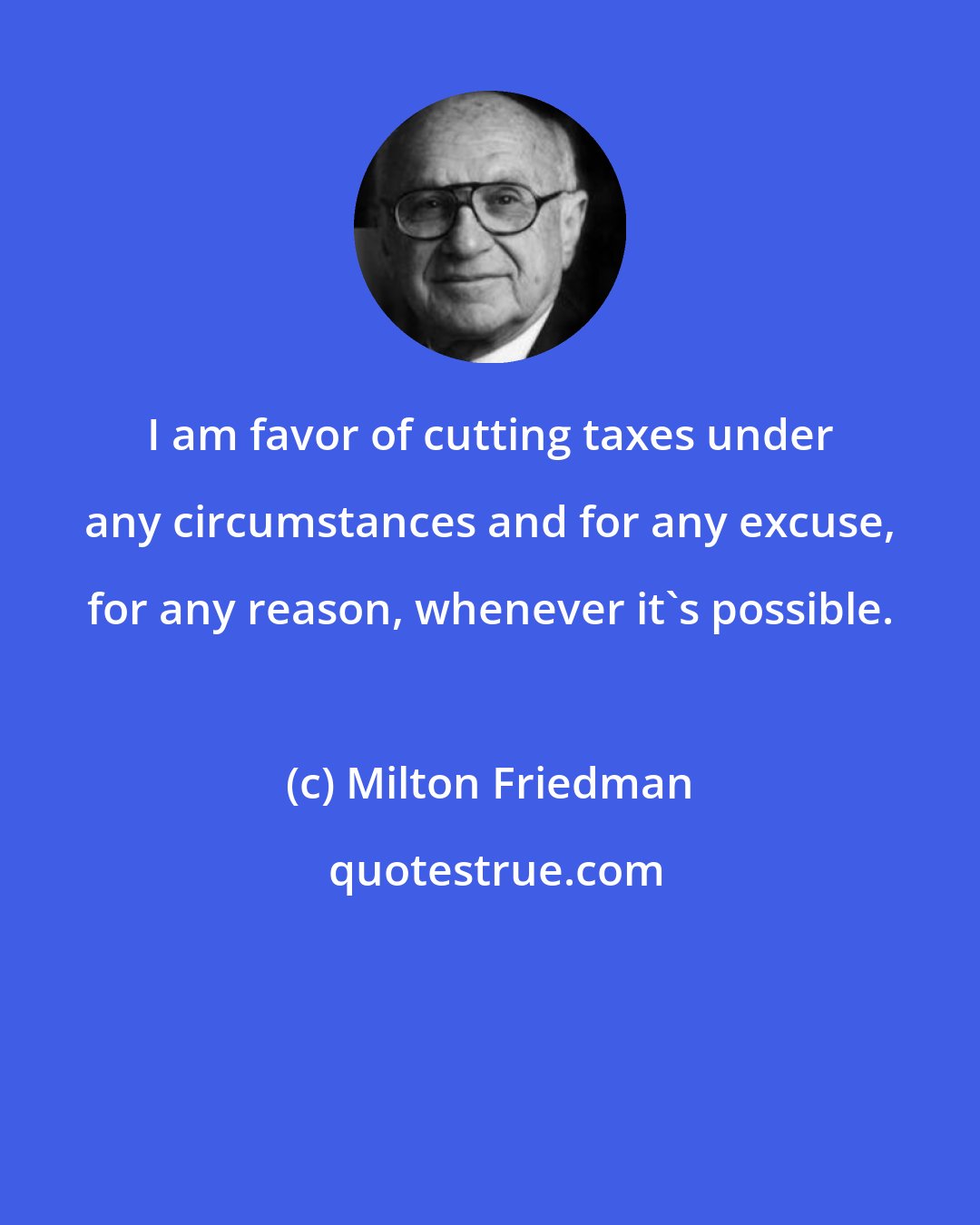 Milton Friedman: I am favor of cutting taxes under any circumstances and for any excuse, for any reason, whenever it's possible.
