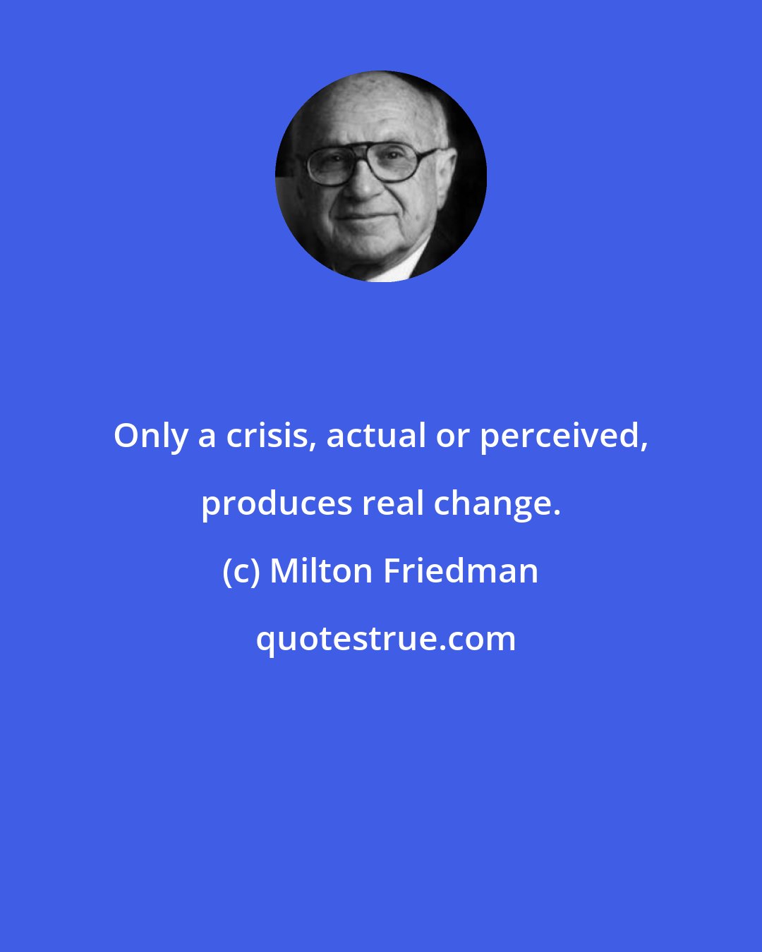 Milton Friedman: Only a crisis, actual or perceived, produces real change.