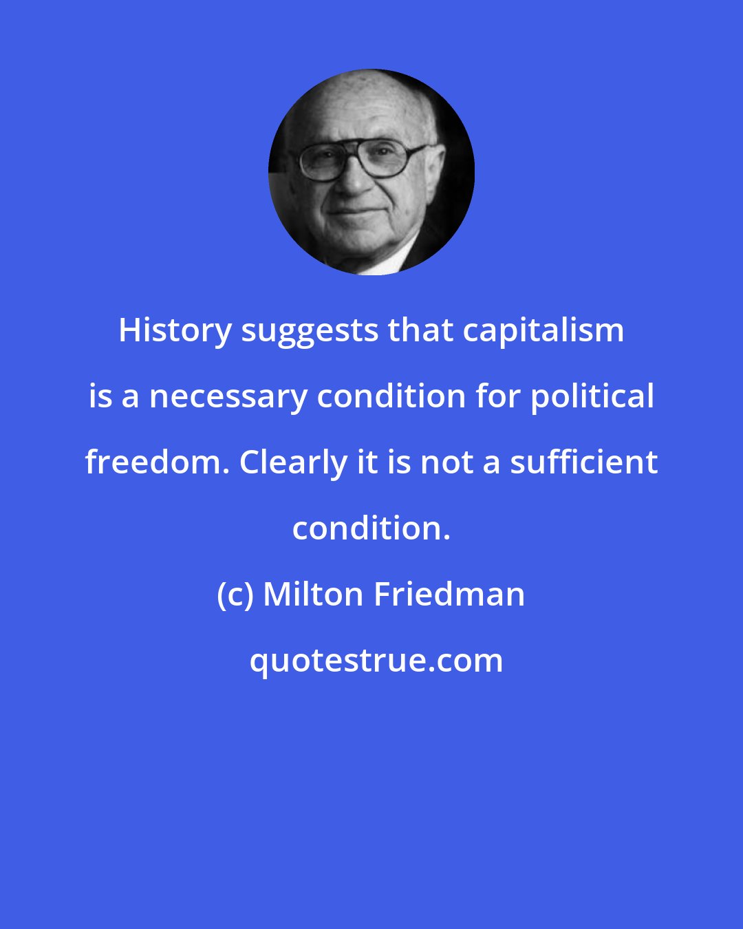 Milton Friedman: History suggests that capitalism is a necessary condition for political freedom. Clearly it is not a sufficient condition.