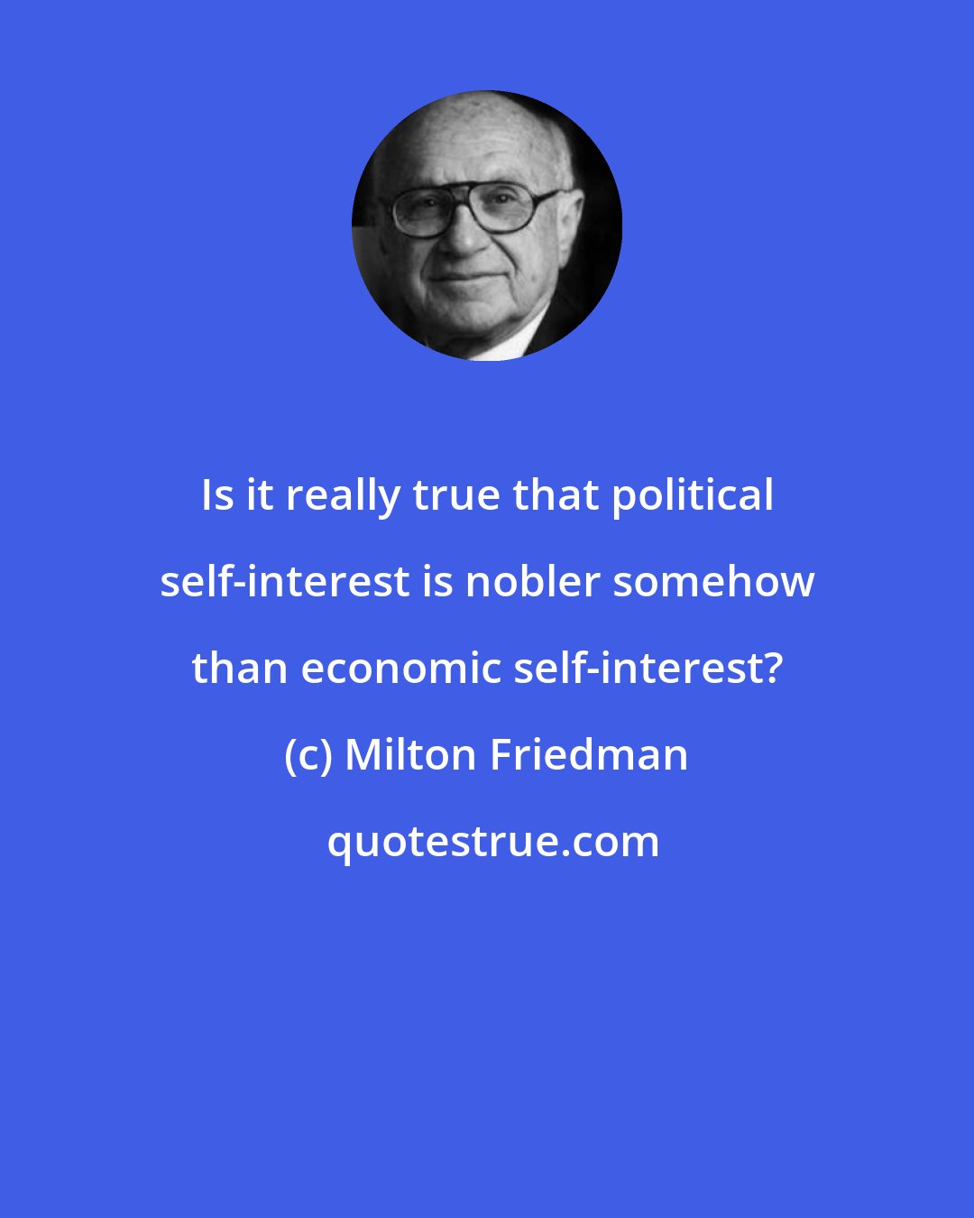 Milton Friedman: Is it really true that political self-interest is nobler somehow than economic self-interest?