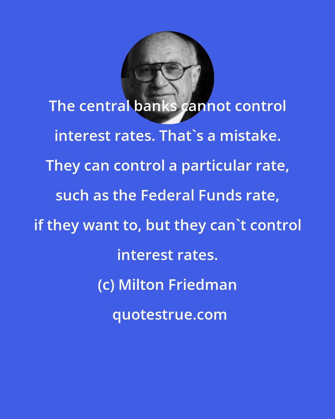 Milton Friedman: The central banks cannot control interest rates. That's a mistake. They can control a particular rate, such as the Federal Funds rate, if they want to, but they can't control interest rates.